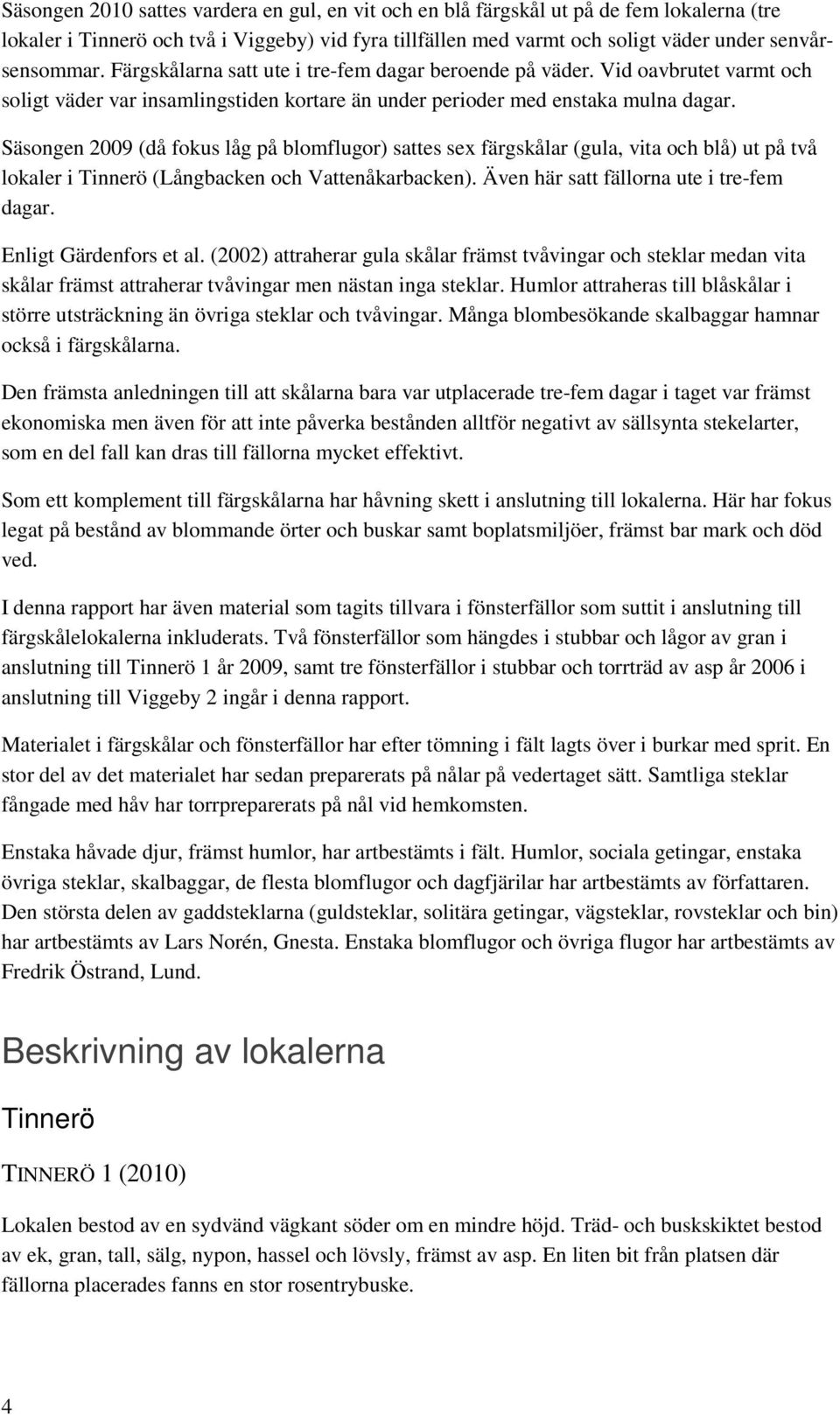 Säsongen 2009 (då fokus låg på blomflugor) sattes sex färgskålar (gula, vita och blå) ut på två lokaler i Tinnerö (Långbacken och Vattenåkarbacken). Även här satt fällorna ute i tre-fem dagar.