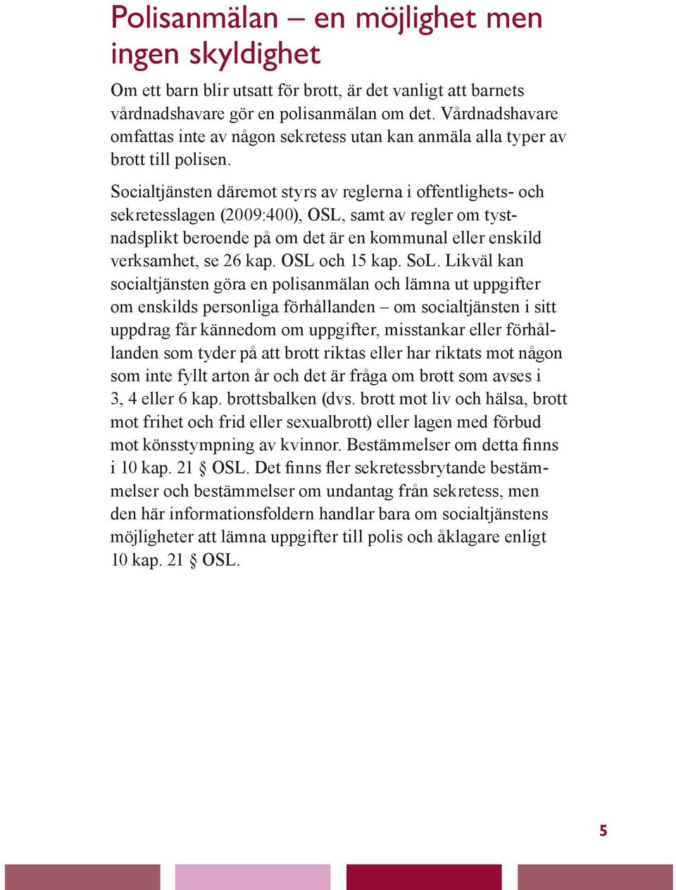 Socialtjänsten däremot styrs av reglerna i offentlighets- och sekretesslagen (2009:400), OSL, samt av regler om tystnadsplikt beroende på om det är en kommunal eller enskild verksamhet, se 26 kap.