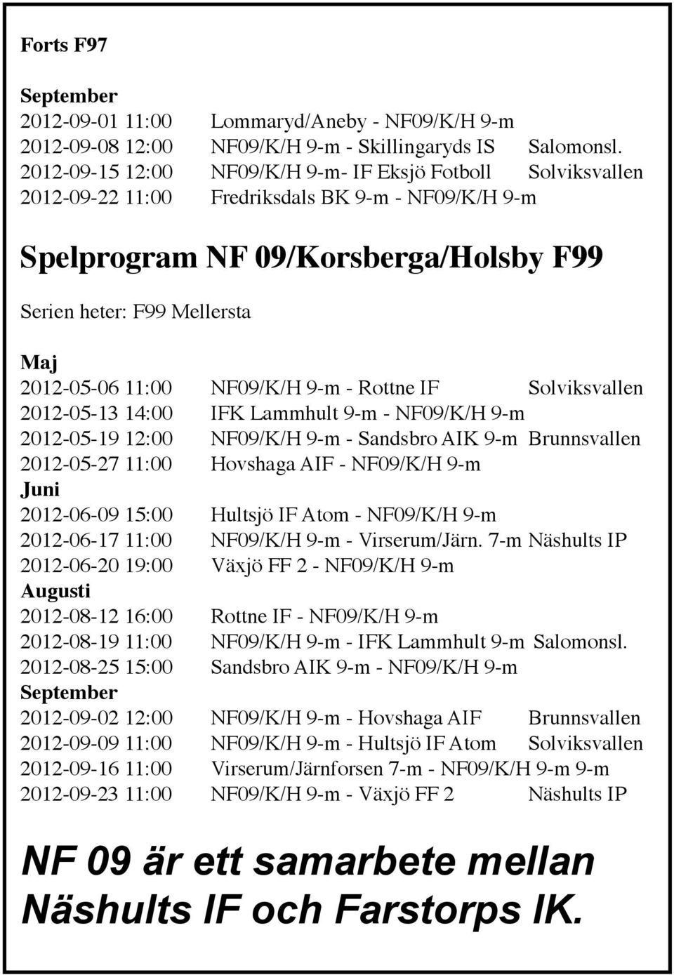 11:00 NF09/K/H 9-m - Rottne IF Solviksvallen 2012-05-13 14:00 IFK Lammhult 9-m - NF09/K/H 9-m 2012-05-19 12:00 NF09/K/H 9-m - Sandsbro AIK 9-m Brunnsvallen 2012-05-27 11:00 Hovshaga AIF - NF09/K/H