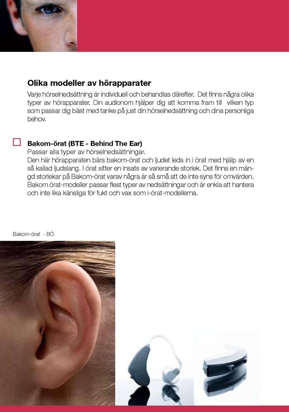 Bakom-örat (BTE - Behind The Ear) Passar alla typer av hörselnedsättningar. Den här hörapparaten bärs bakom-örat och ljudet leds in i örat med hjälp av en så kallad ljudslang.