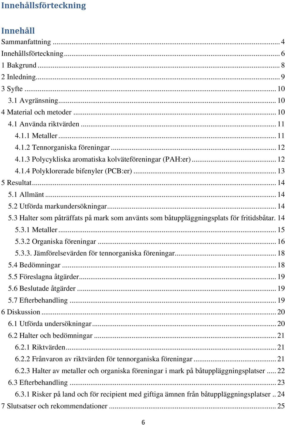 1 Allmänt... 14 5.2 Utförda markundersökningar... 14 5.3 Halter som påträffats på mark som använts som båtuppläggningsplats för fritidsbåtar. 14 5.3.1 Metaller... 15 5.3.2 Organiska föreningar... 16 5.