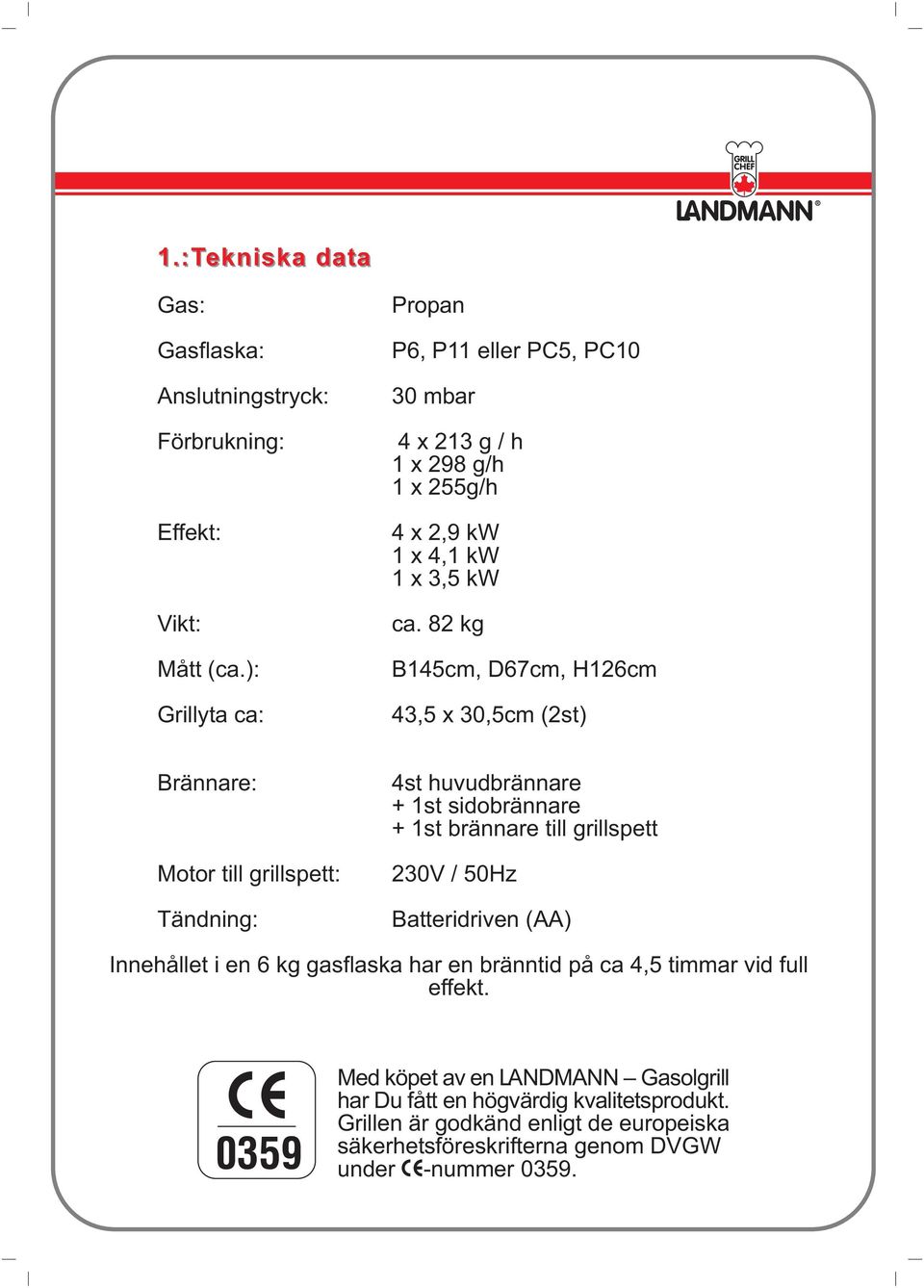 82 kg B145cm, D67cm, H126cm 43,5 x 30,5cm (2st) Brännare: Motor till grillspett: Tändning: 4st huvudbrännare + 1st sidobrännare + 1st brännare till grillspett 230V /