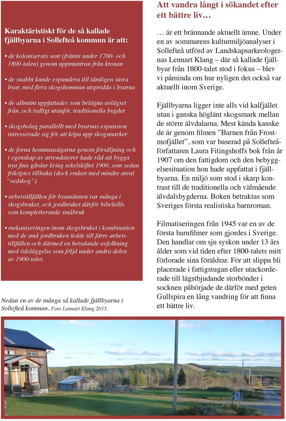 skogsbolag parallellt med byarnas expansion intresserade sig för att köpa upp skogsmarker de forna hemmansägarna genom försäljning och i egenskap av arrendatorer hade råd att bygga nya fina gårdar