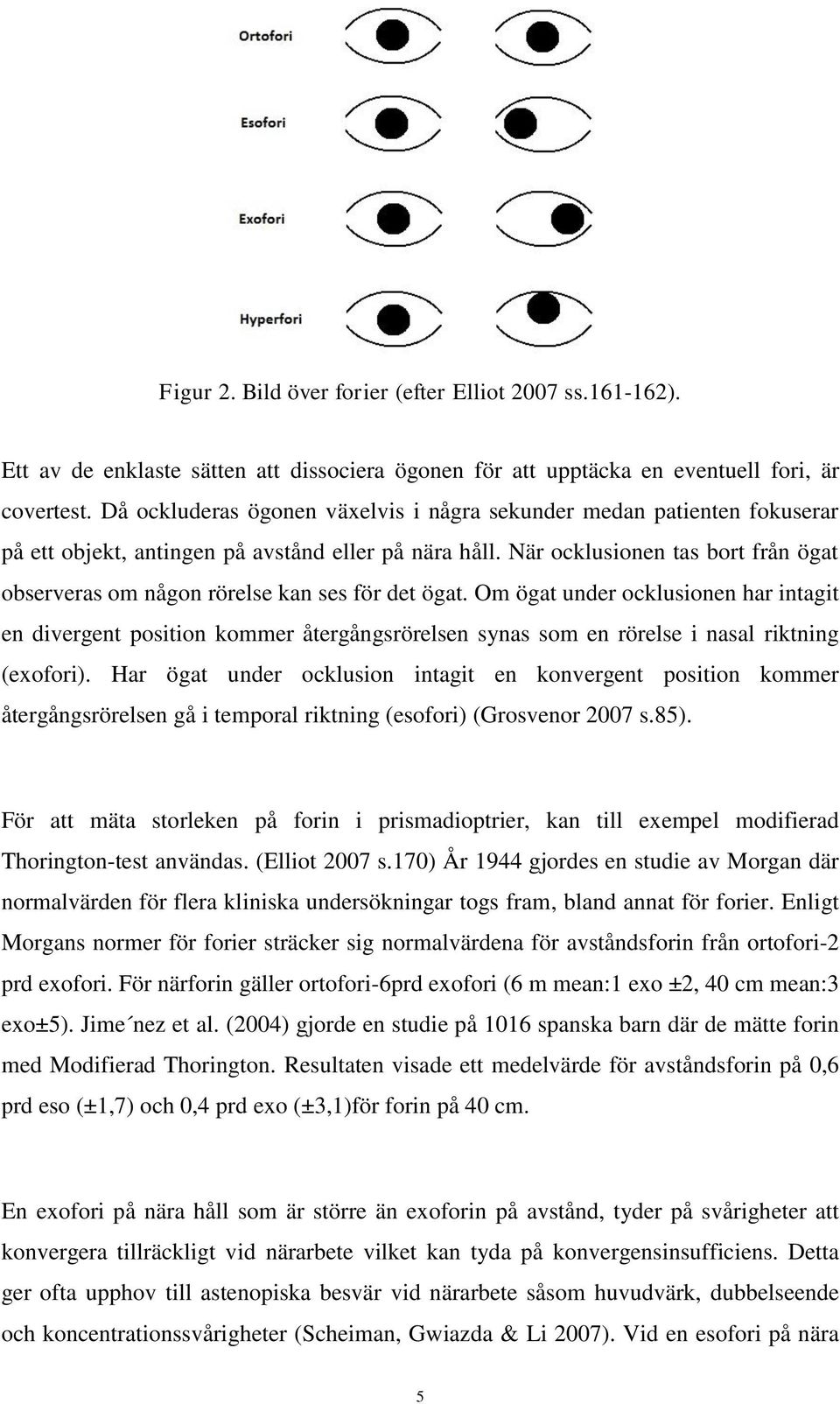 När ocklusionen tas bort från ögat observeras om någon rörelse kan ses för det ögat.