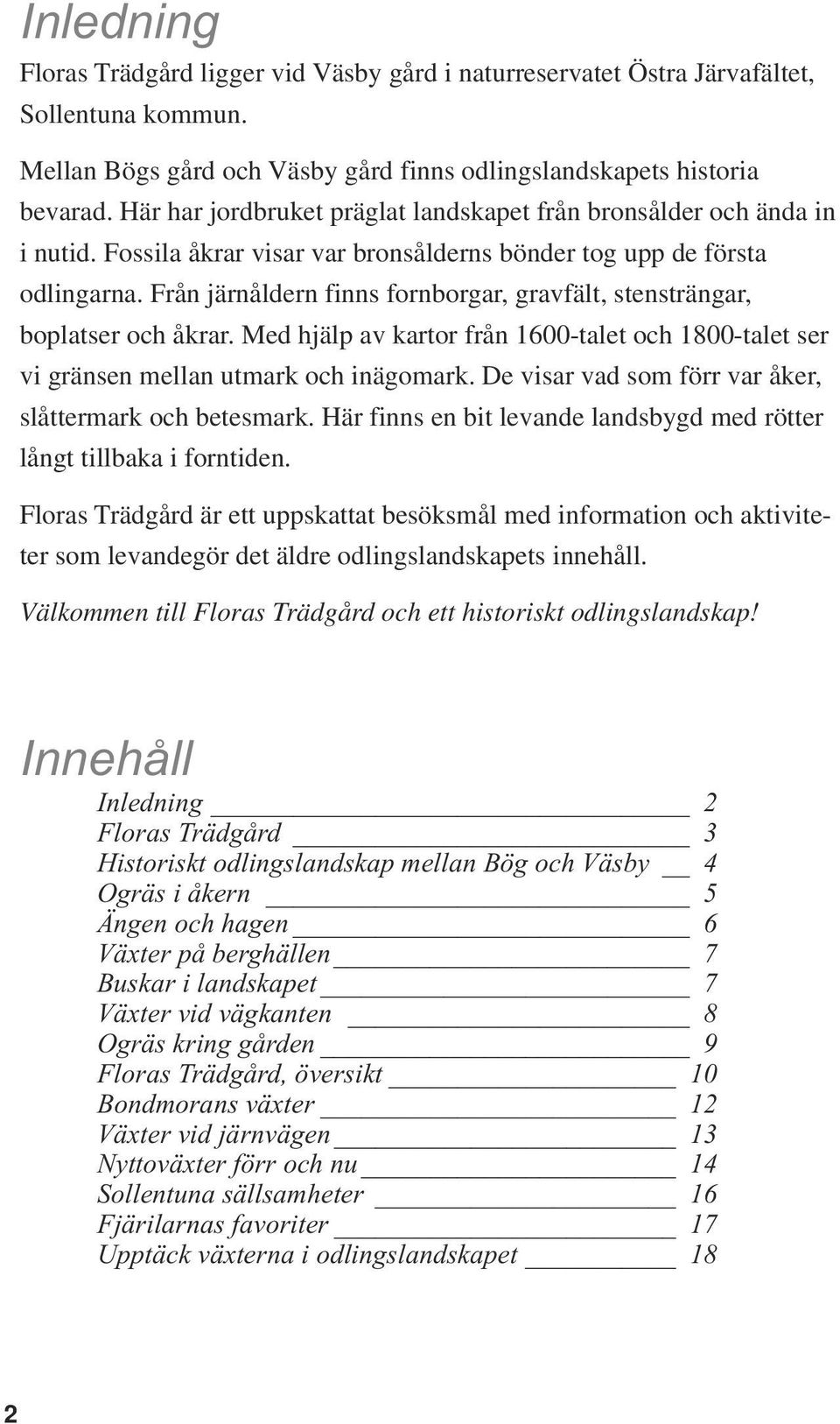 Från järnåldern finns fornborgar, gravfält, stensträngar, boplatser och åkrar. Med hjälp av kartor från 1600-talet och 1800-talet ser vi gränsen mellan utmark och inägomark.