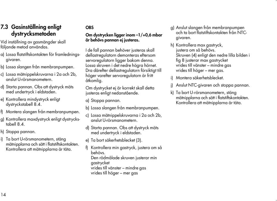 f) Montera slangen från membranpumpen. g) Kontrollera maxdystryck enligt dystryckstabell 8.4. h) Stoppa pannan. i) Ta bort U-rörsmanometern, stäng mätnipplarna och sätt i flatstiftskontakten.