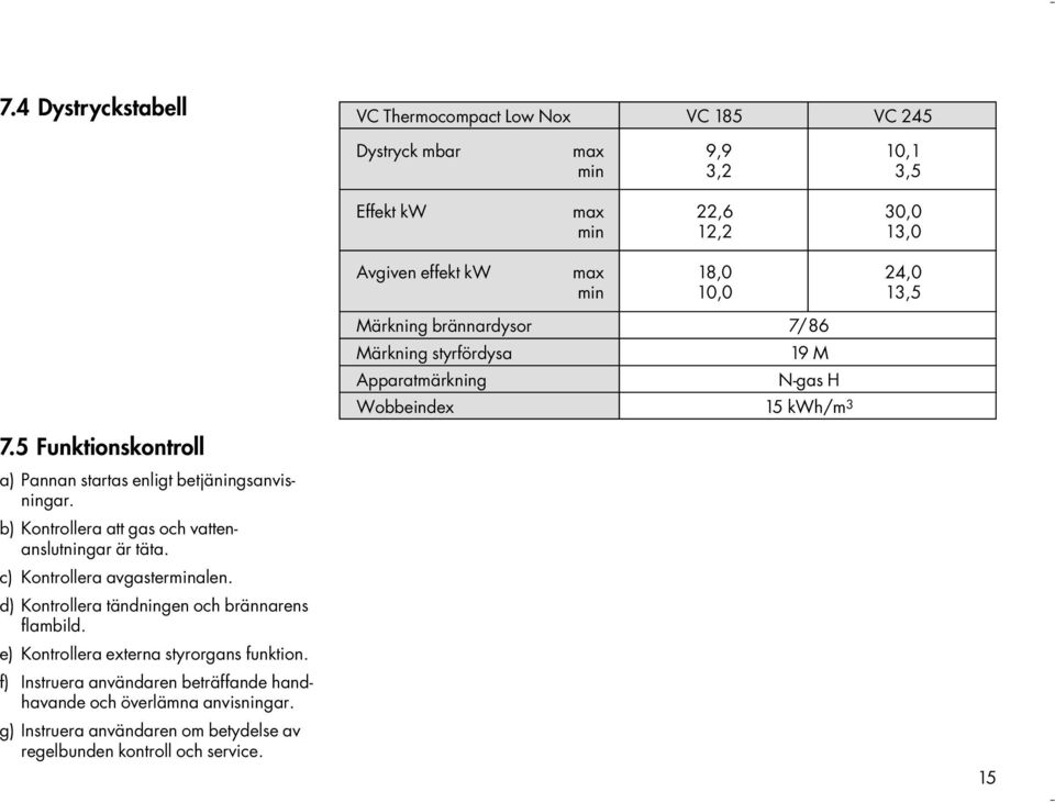 5 Funktionskontroll a) Pannan startas enligt betjäningsanvisningar. b) Kontrollera att gas och vattenanslutningar är täta. c) Kontrollera avgasterminalen.