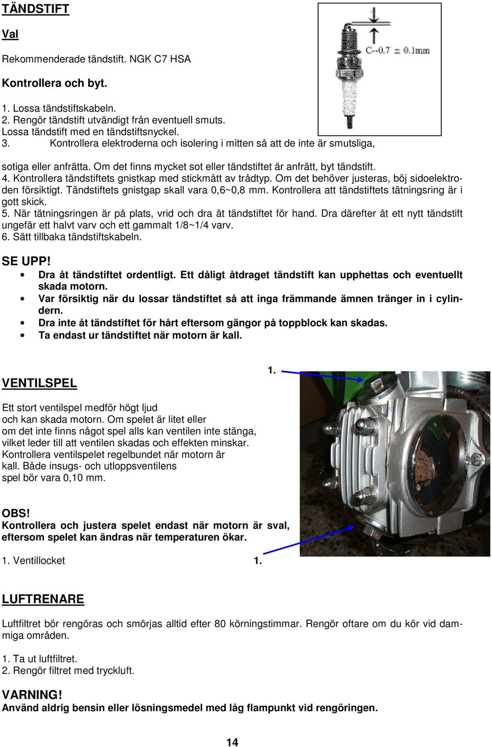 Kontrollera tändstiftets gnistkap med stickmått av trådtyp. Om det behöver justeras, böj sidoelektroden försiktigt. Tändstiftets gnistgap skall vara 0,6~0,8 mm.