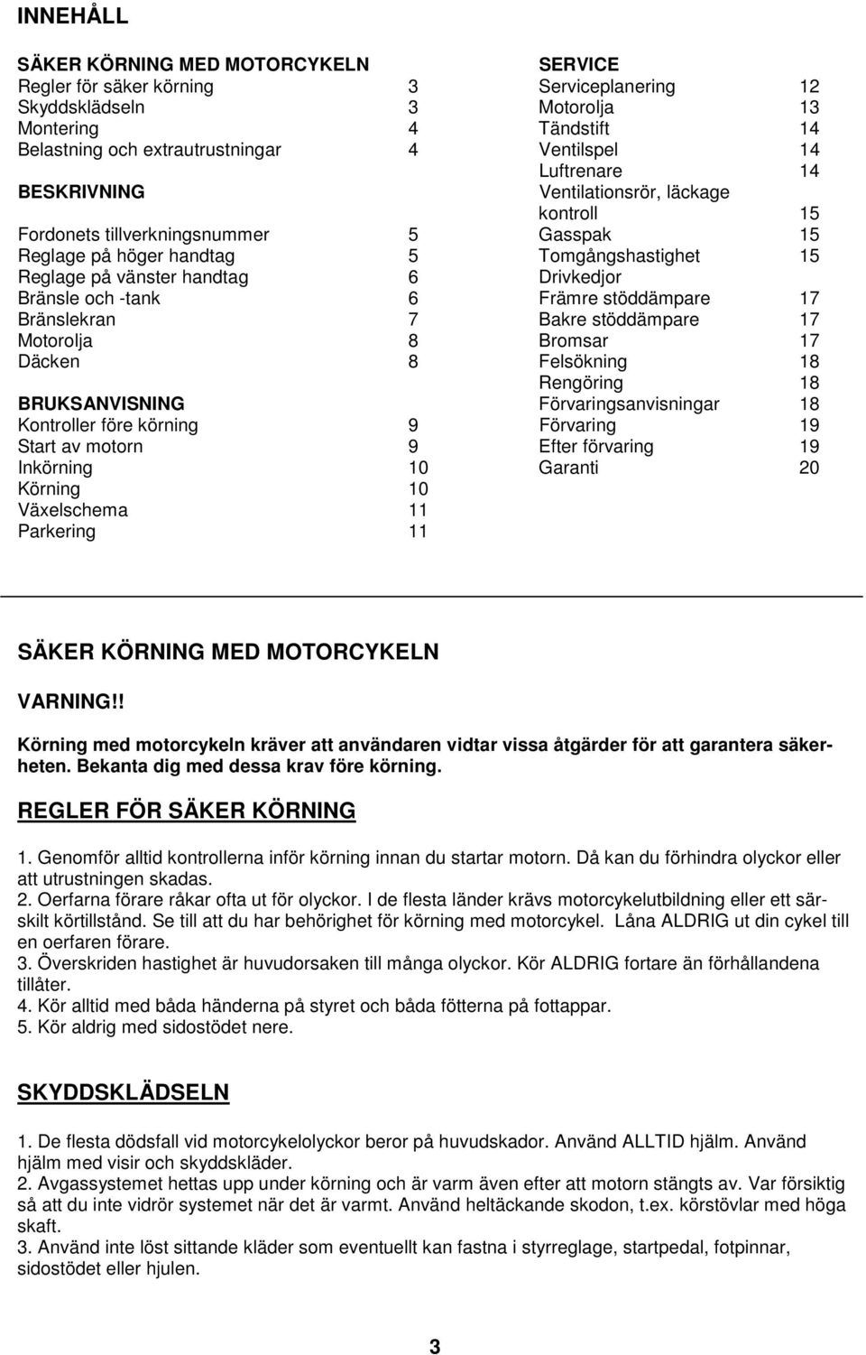 Bränsle och -tank 6 Främre stöddämpare 17 Bränslekran 7 Bakre stöddämpare 17 Motorolja 8 Bromsar 17 Däcken 8 Felsökning 18 Rengöring 18 BRUKSANVISNING Förvaringsanvisningar 18 Kontroller före körning