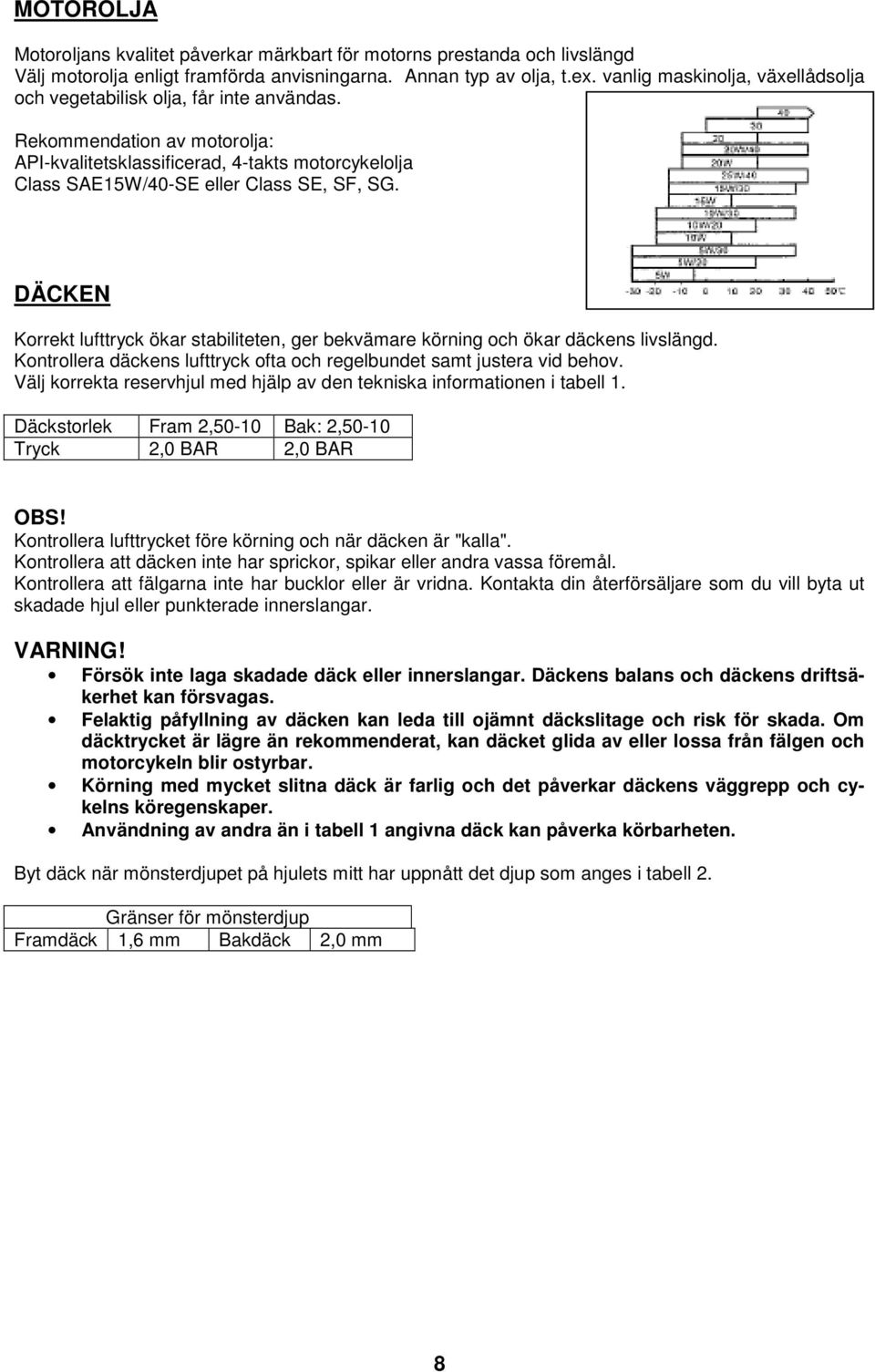 DÄCKEN Korrekt lufttryck ökar stabiliteten, ger bekvämare körning och ökar däckens livslängd. Kontrollera däckens lufttryck ofta och regelbundet samt justera vid behov.