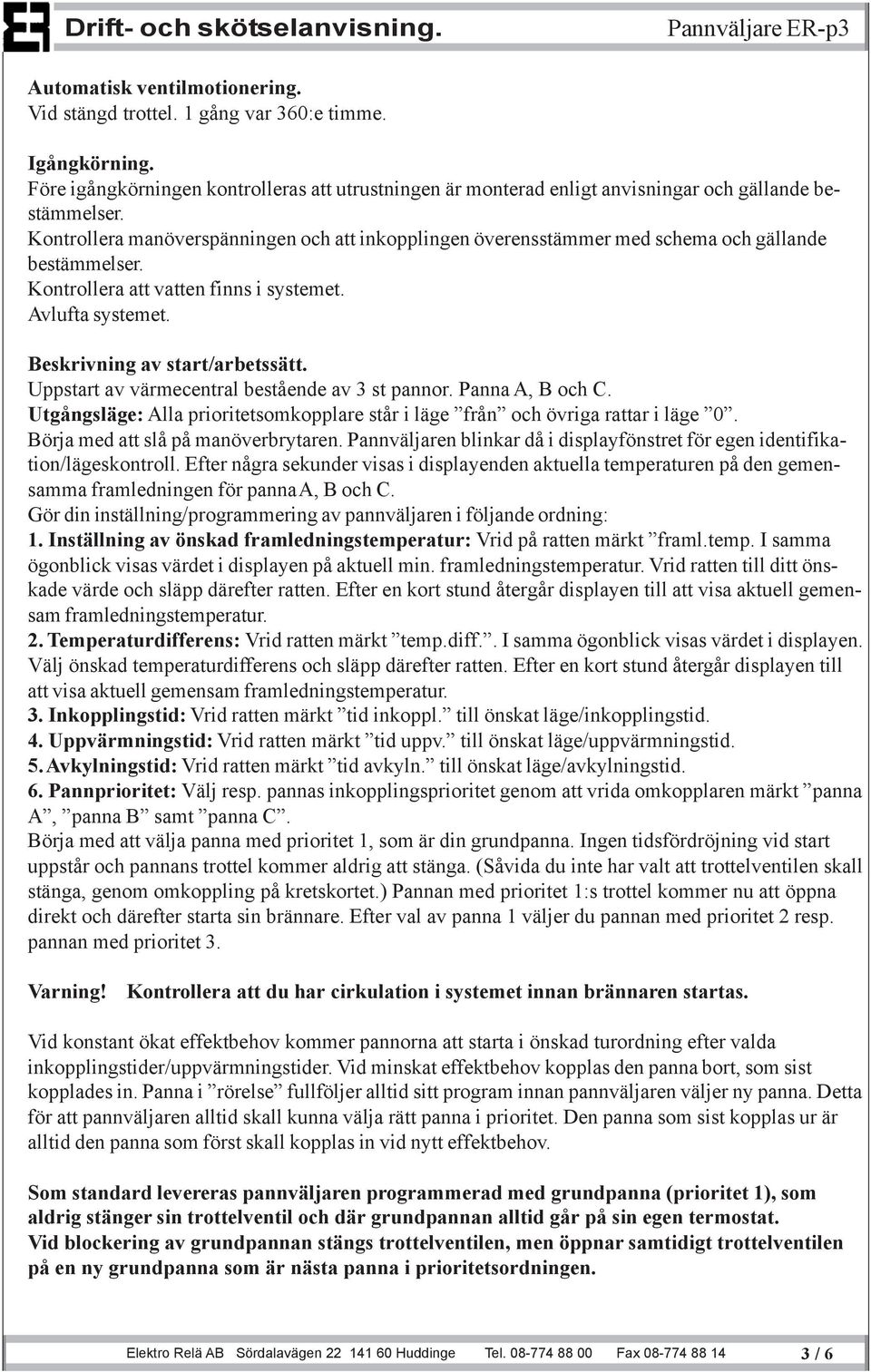 Kontrollera manöverspänningen och att inkopplingen överensstämmer med schema och gällande bestämmelser. Kontrollera att vatten finns i systemet. Avlufta systemet. Beskrivning av start/arbetssätt.