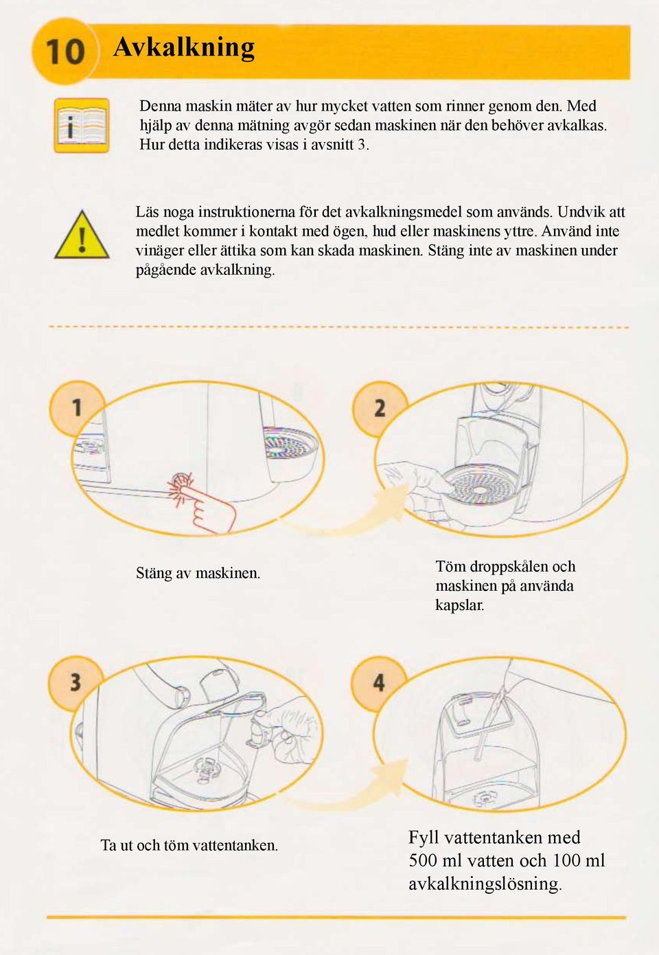 Undvik att medlet kommer i kontakt med ögen, hud eller maskinens yttre. Använd inte vinäger eller ättika som kan skada maskinen.