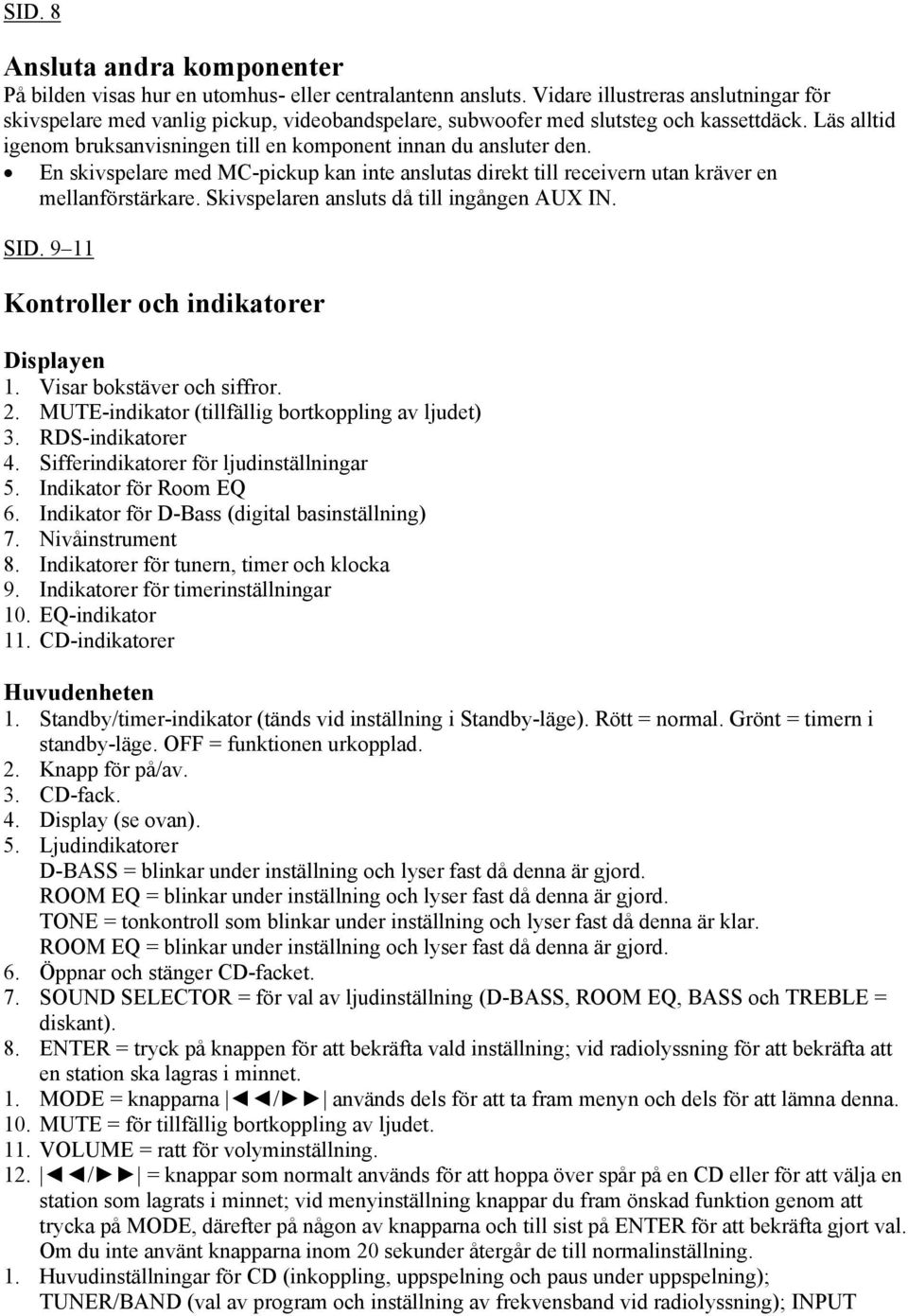 En skivspelare med MC-pickup kan inte anslutas direkt till receivern utan kräver en mellanförstärkare. Skivspelaren ansluts då till ingången AUX IN. SID. 9 11 Kontroller och indikatorer Displayen 1.