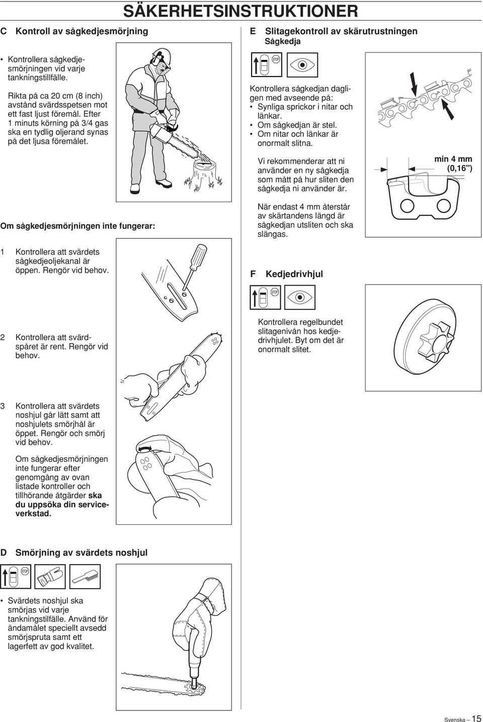 Kontrollera sågkedjan dagligen med avseende på: Synliga sprickor i nitar och länkar. Om sågkedjan är stel. Om nitar och länkar är onormalt slitna.