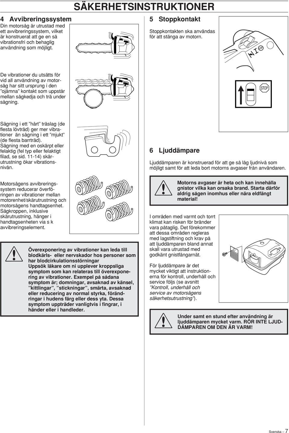 De vibrationer du utsätts för vid all användning av motorsåg har sitt ursprung i den ojämna kontakt som uppstår mellan sågkedja och trä under sågning.