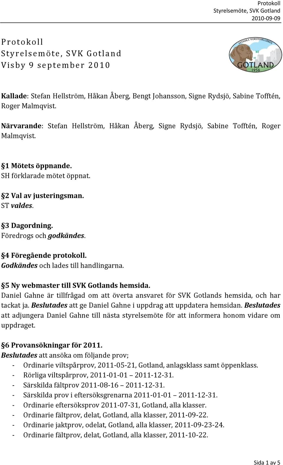 Föredrogs och godkändes. 4 Föregående protokoll. Godkändes och lades till handlingarna. 5 Ny webmaster till SVK Gotlands hemsida.