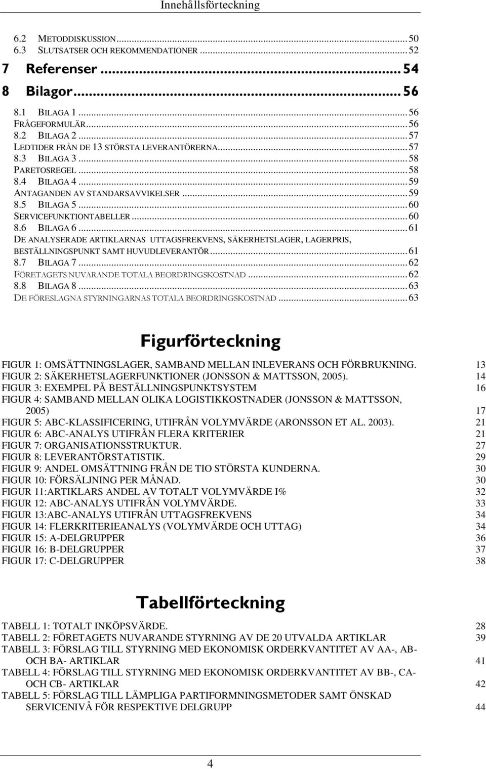 6 BILAGA 6... 61 DE ANALYSERADE ARTIKLARNAS UTTAGSFREKVENS, SÄKERHETSLAGER, LAGERPRIS, BESTÄLLNINGSPUNKT SAMT HUVUDLEVERANTÖR... 61 8.7 BILAGA 7... 62 FÖRETAGETS NUVARANDE TOTALA BEORDRINGSKOSTNAD.