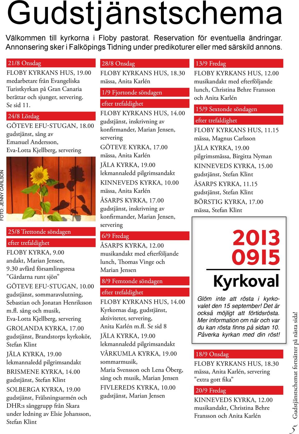 24/8 Lördag Göteve EFU-stugan, 18.00 gudstjänst, sång av Emanuel Andersson, Eva-Lotta Kjellberg, servering 25/8 Trettonde söndagen Floby kyrka, 9.00 andakt,, 9.