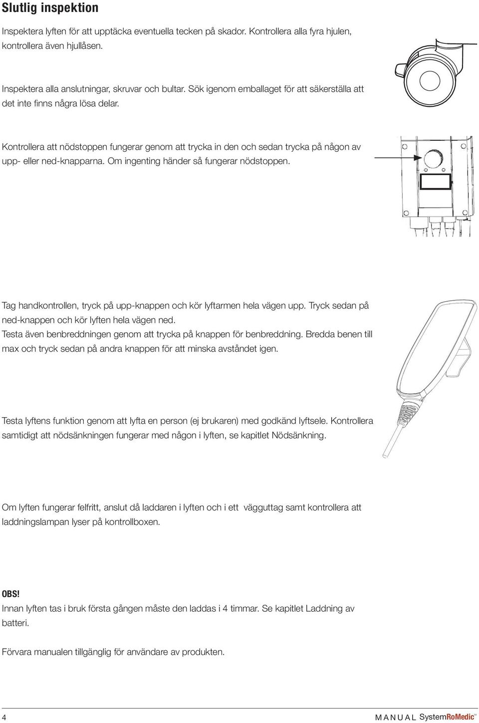 Om ingenting händer så fungerar nödstoppen. Tag handkontrollen, tryck på upp-knappen och kör lyftarmen hela vägen upp. Tryck sedan på ned-knappen och kör lyften hela vägen ned.