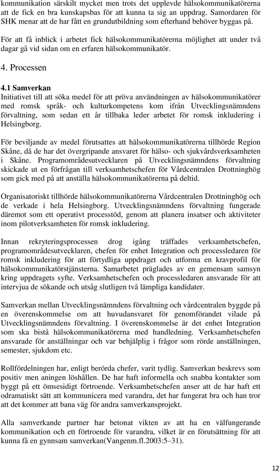 För att få inblick i arbetet fick hälsokommunikatörerna möjlighet att under två dagar gå vid sidan om en erfaren hälsokommunikatör. 4. Processen 4.