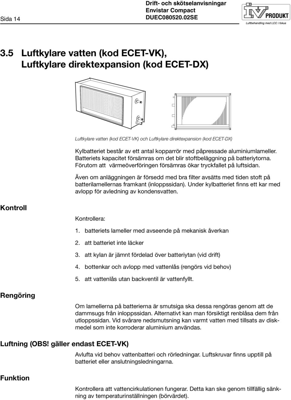 påpressade aluminiumlameller. Batteriets kapacitet försämras om det blir stoftbeläggning på batteriytorna. Förutom att värmeöverföringen försämras ökar tryckfallet på luftsidan.