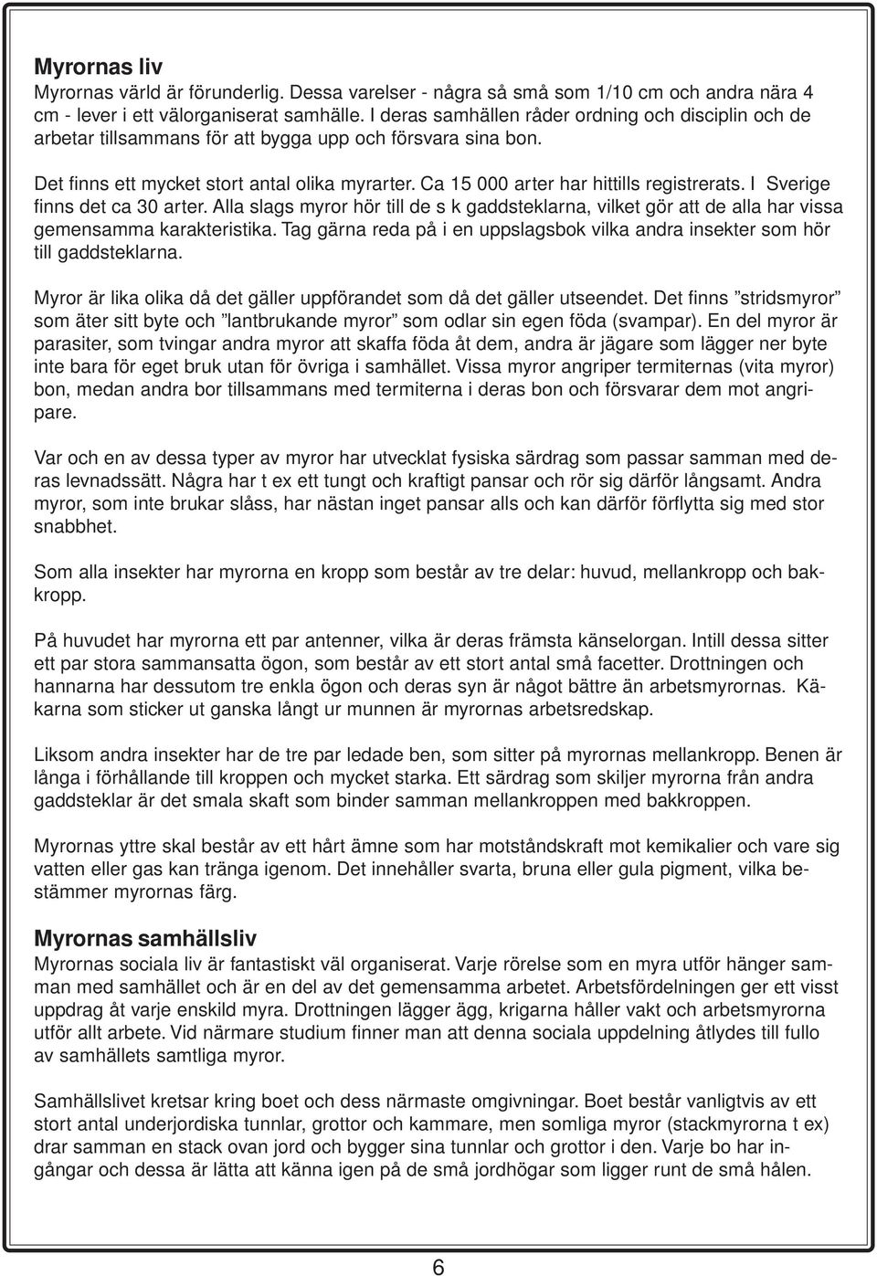 Ca 15 000 arter har hittills registrerats. I Sverige finns det ca 30 arter. Alla slags myror hör till de s k gaddsteklarna, vilket gör att de alla har vissa gemensamma karakteristika.