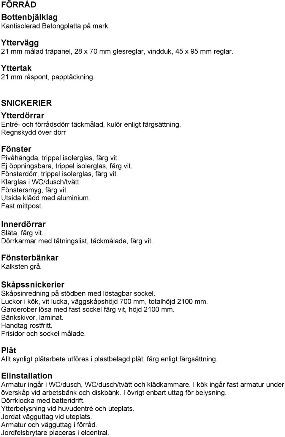 Fönsterdörr, trippel isolerglas, färg vit. Klarglas i WC/dusch/tvätt. Fönstersmyg, färg vit. Utsida klädd med aluminium. Fast mittpost. Innerdörrar Släta, färg vit.