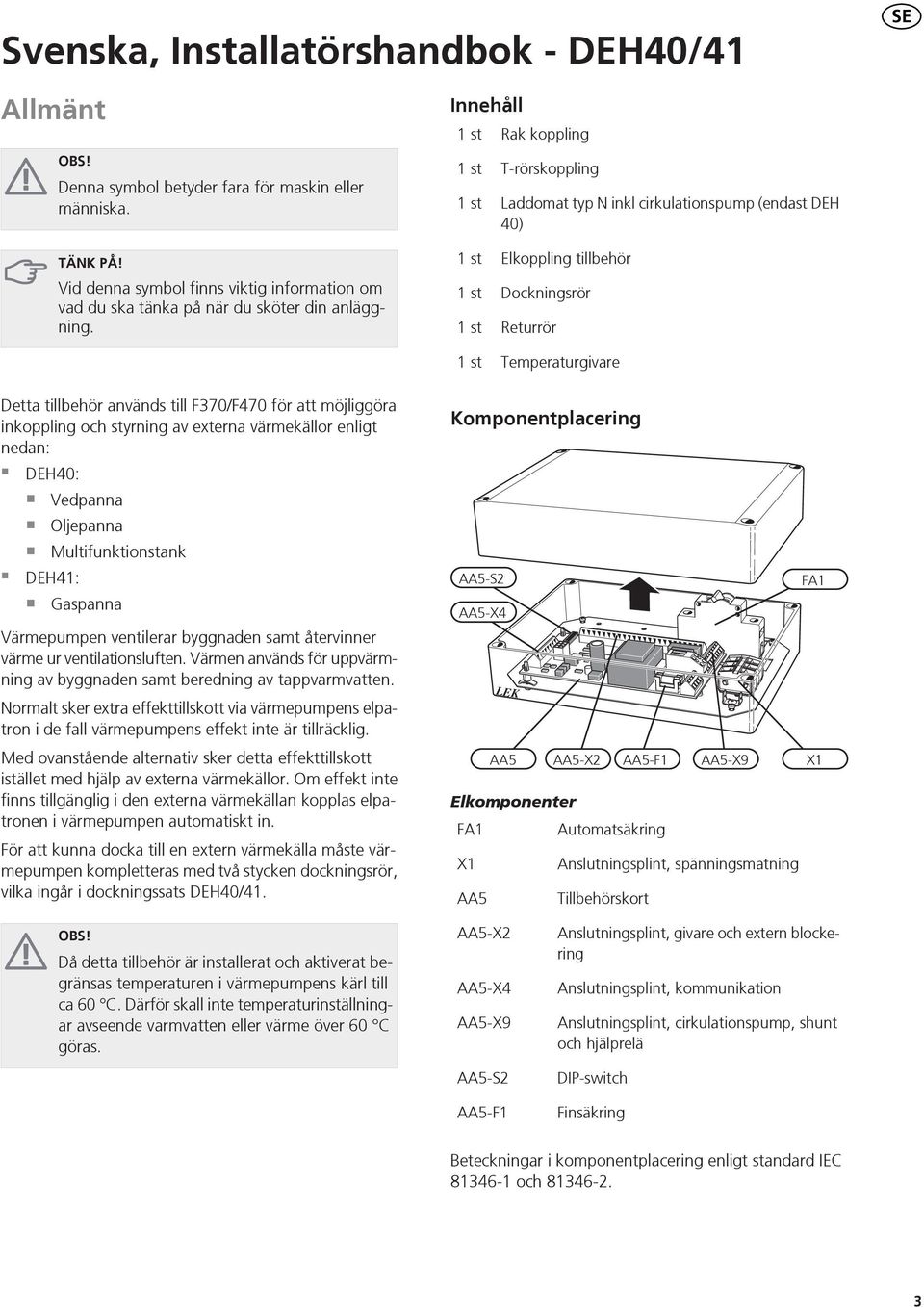 st st st st Elkoppling tillbehör Dockningsrör Returrör Temperaturgivare Detta tillbehör används till F0/F0 för att möjliggöra inkoppling och styrning av externa värmekällor enligt nedan: DEH0: