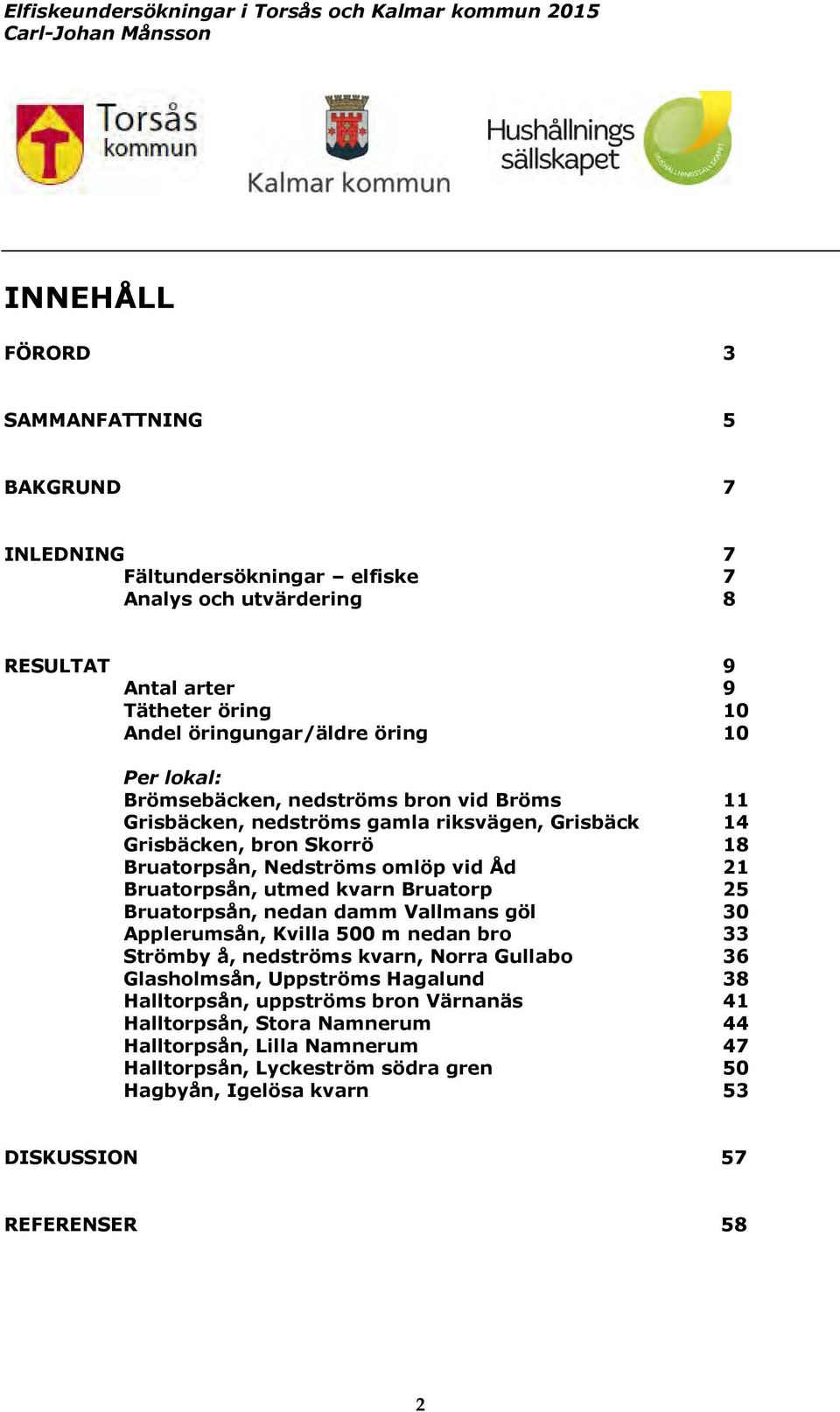 utmed kvarn Bruatorp 25 Bruatorpsån, nedan damm Vallmans göl 30 Applerumsån, Kvilla 500 m nedan bro 33 Strömby å, nedströms kvarn, Norra Gullabo 36 Glasholmsån, Uppströms Hagalund 38