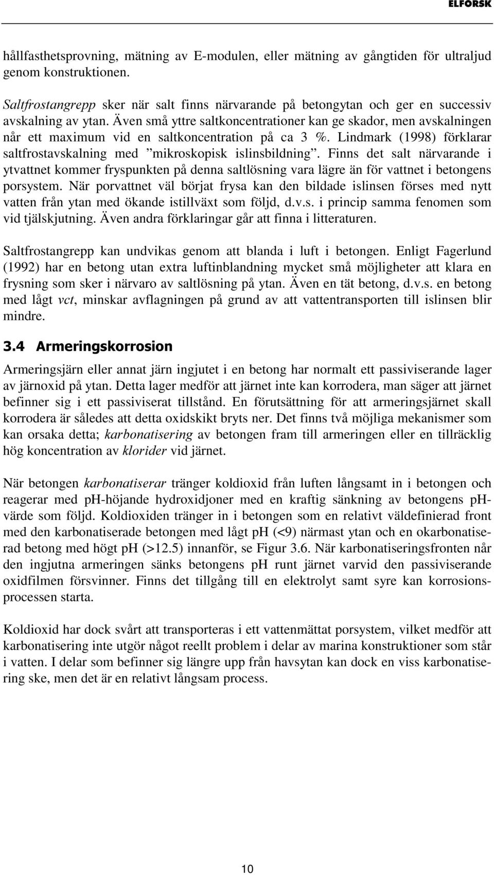 Även små yttre saltkoncentrationer kan ge skador, men avskalningen når ett maximum vid en saltkoncentration på ca 3 %. Lindmark (1998) förklarar saltfrostavskalning med mikroskopisk islinsbildning.