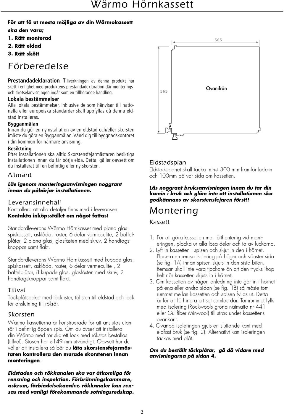 handling. Lokala bestämmelser Alla lokala bestämmelser, inklusive de som hänvisar till nationella eller europeiska standarder skall uppfyllas då denna eldstad installeras.