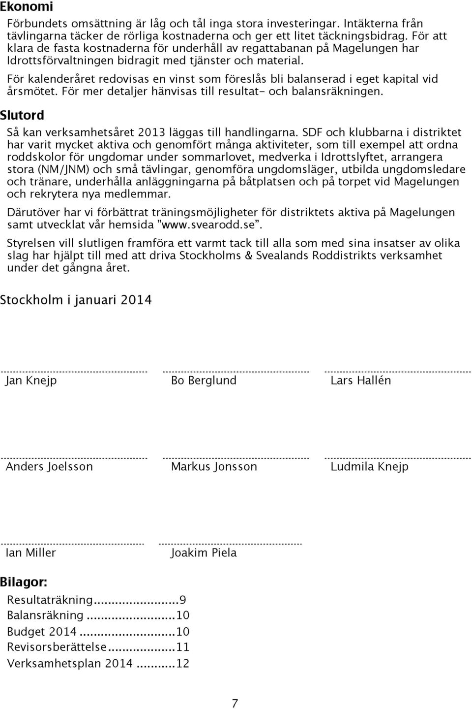 För kalenderåret redovisas en vinst som föreslås bli balanserad i eget kapital vid årsmötet. För mer detaljer hänvisas till resultat- och balansräkningen.