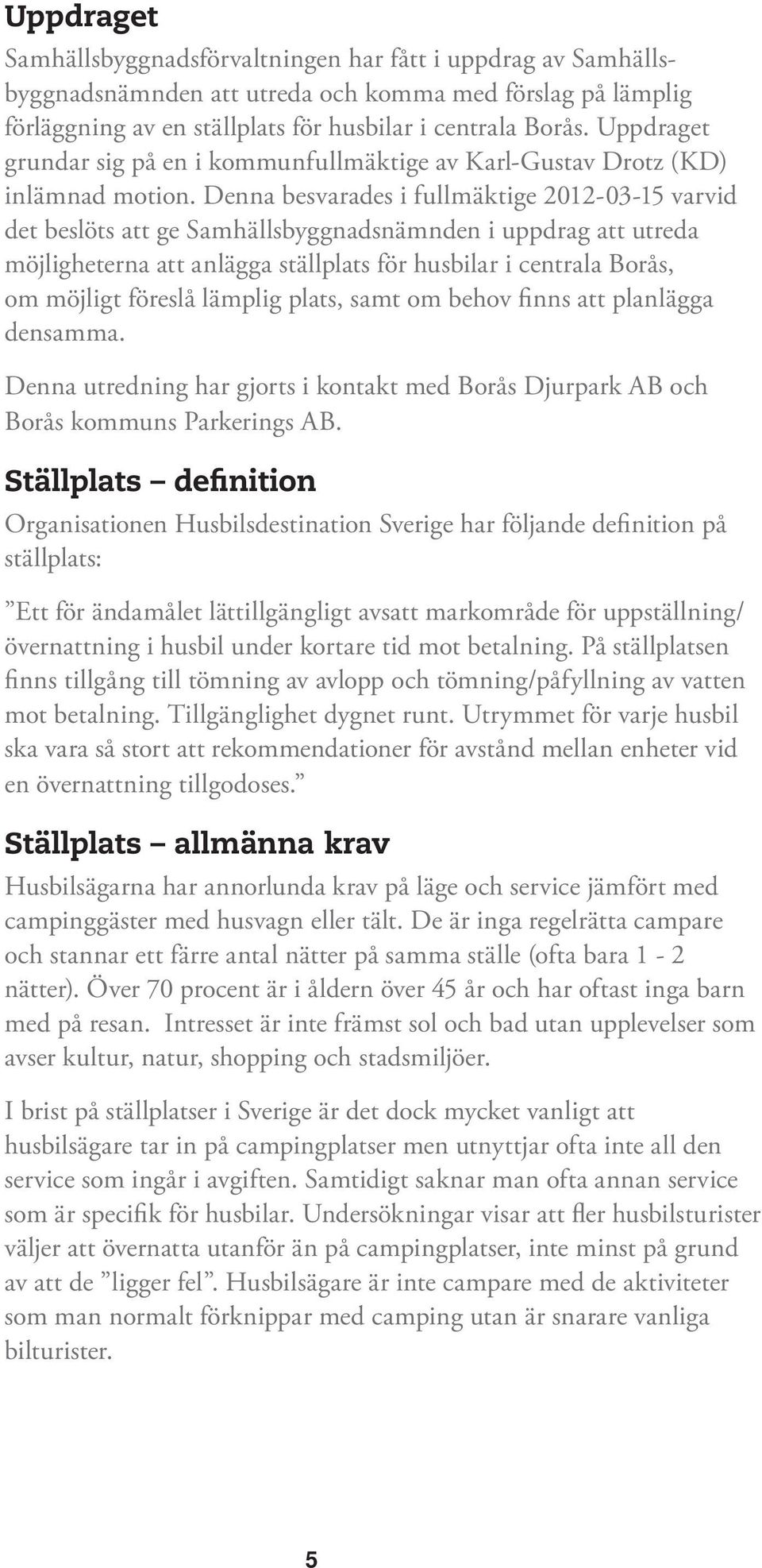 Denna besvarades i fullmäktige 2012-03-15 varvid det beslöts att ge Samhällsbyggnadsnämnden i uppdrag att utreda möjligheterna att anlägga ställplats för husbilar i centrala Borås, om möjligt föreslå