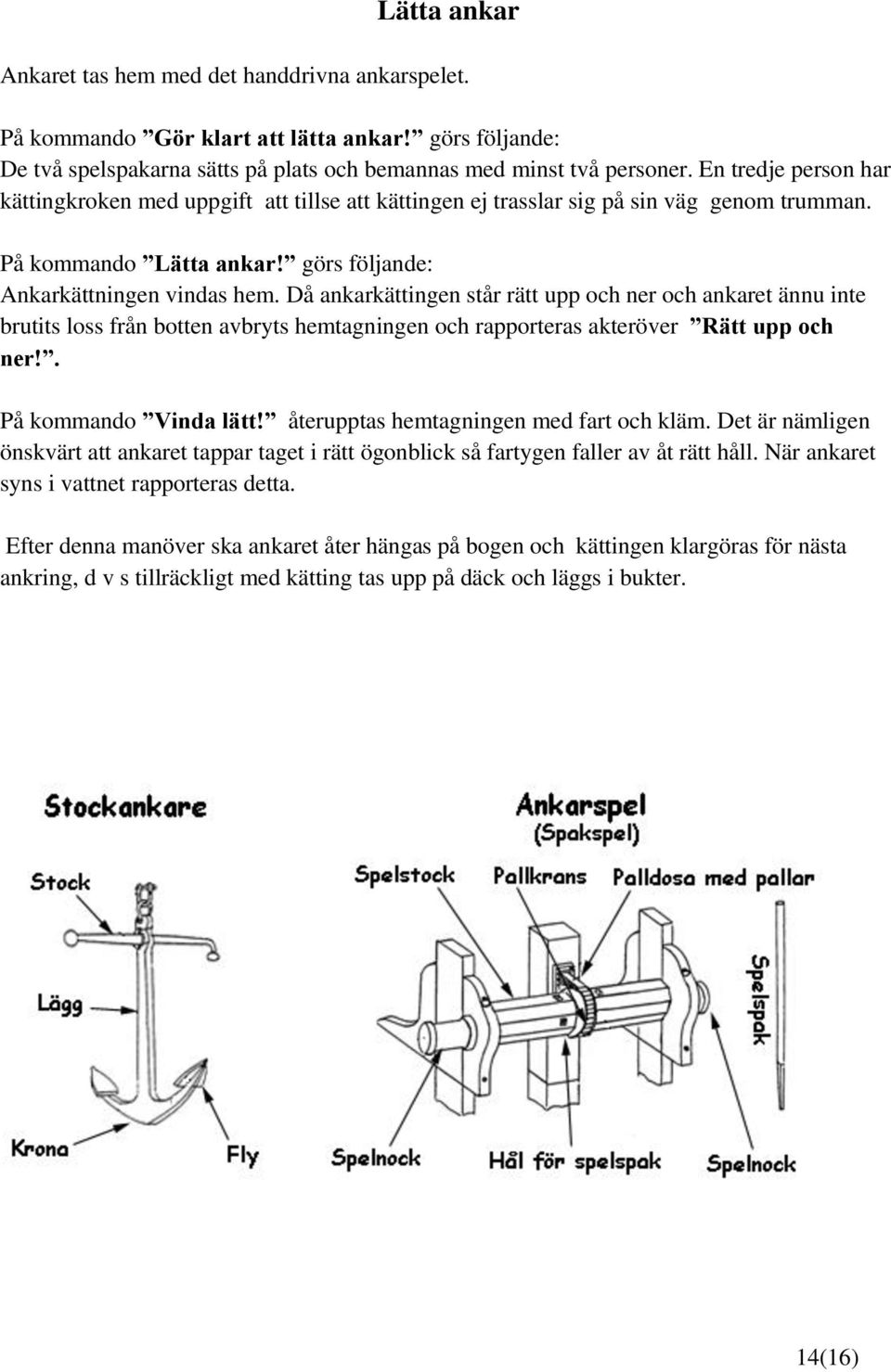 Då ankarkättingen står rätt upp och ner och ankaret ännu inte brutits loss från botten avbryts hemtagningen och rapporteras akteröver Rätt upp och ner!. På kommando Vinda lätt!