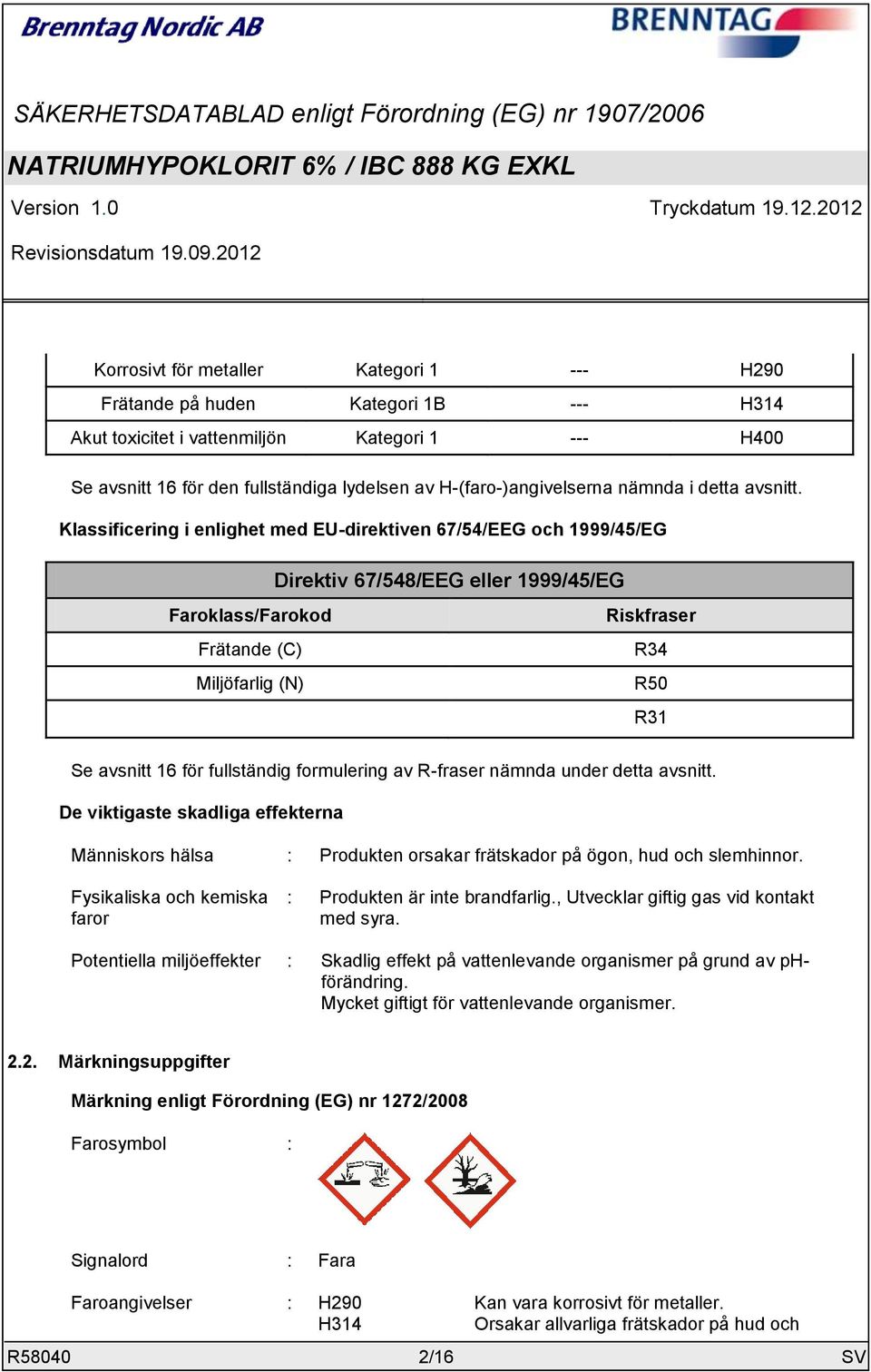 Klassificering i enlighet med EU-direktiven 67/54/EEG och 1999/45/EG Direktiv 67/548/EEG eller 1999/45/EG Faroklass/Farokod Frätande (C) Miljöfarlig (N) Riskfraser R34 R50 R31 Se avsnitt 16 för