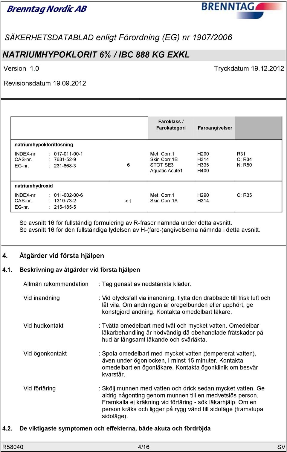 1A H290 H314 C; R35 Se avsnitt 16 för fullständig formulering av R-fraser nämnda under detta avsnitt. Se avsnitt 16 för den fullständiga lydelsen av H-(faro-)angivelserna nämnda i detta avsnitt. 4.
