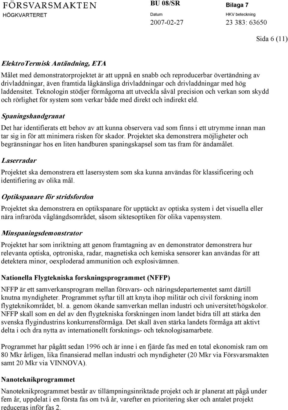 Spaningshandgranat Det har identifierats ett behov av att kunna observera vad som finns i ett utrymme innan man tar sig in för att minimera risken för skador.