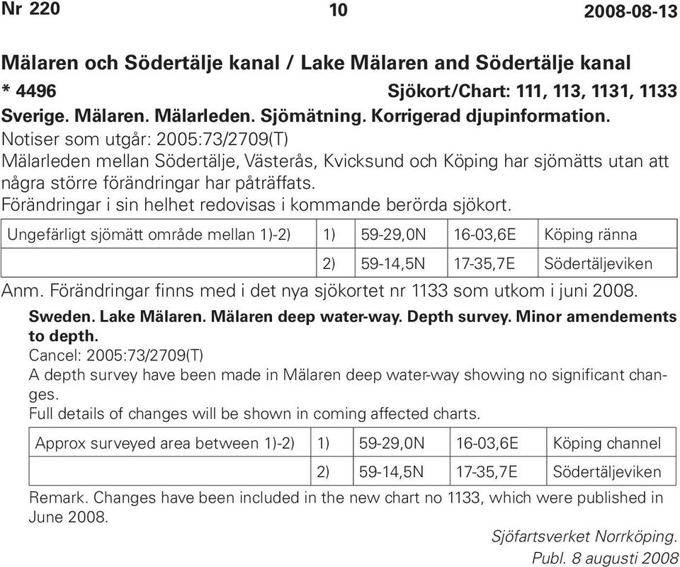 Förändringar i sin helhet redovisas i kommande berörda sjökort. Ungefärligt sjömätt område mellan 1)-2) 1) 59-29,0N 16-03,6E Köping ränna 2) 59-14,5N 17-35,7E Södertäljeviken Anm.