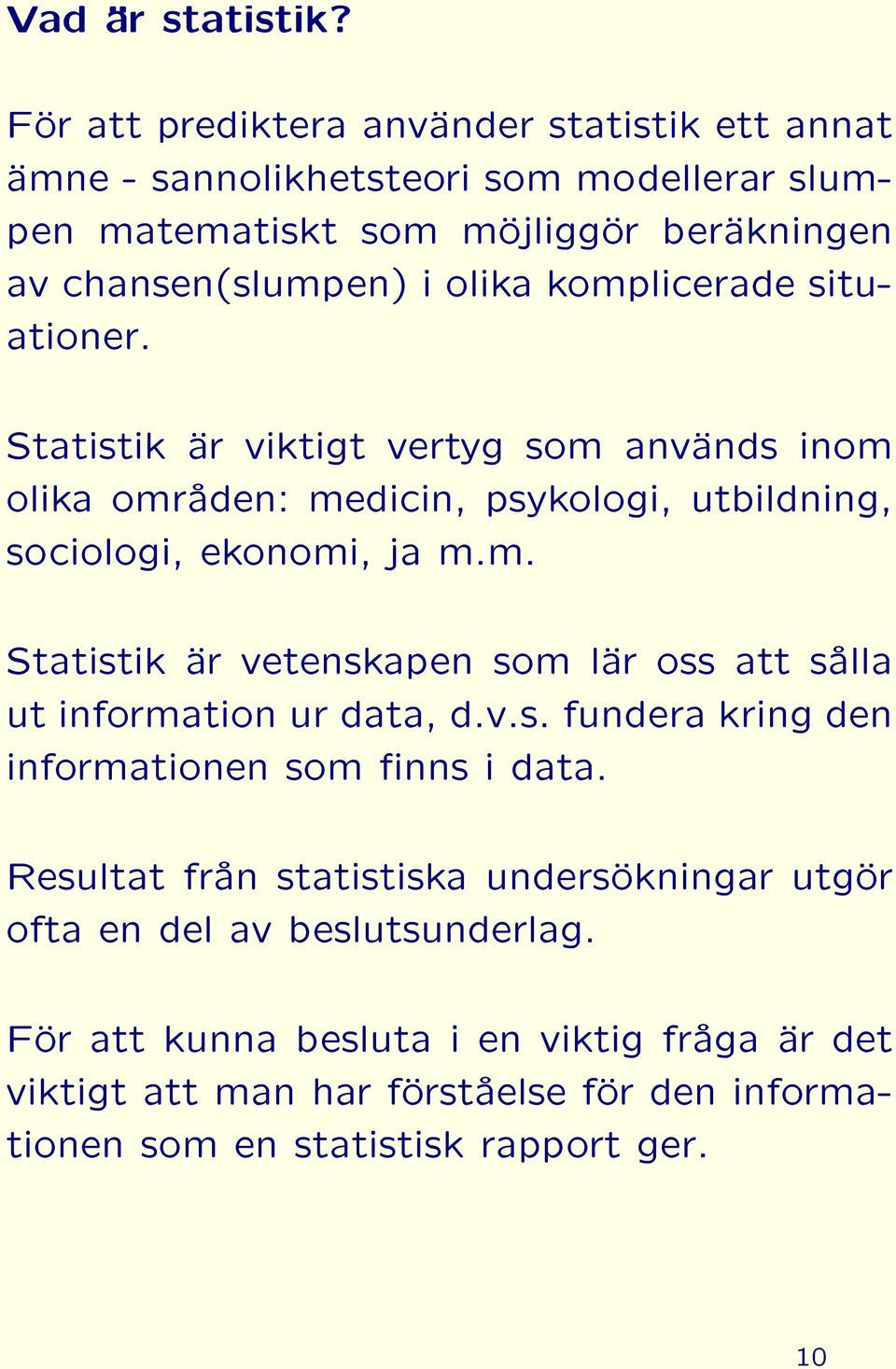 komplicerade situationer. Statistik är viktigt vertyg som används inom olika områden: medicin, psykologi, utbildning, sociologi, ekonomi, ja m.m. Statistik är vetenskapen som lär oss att sålla ut information ur data, d.