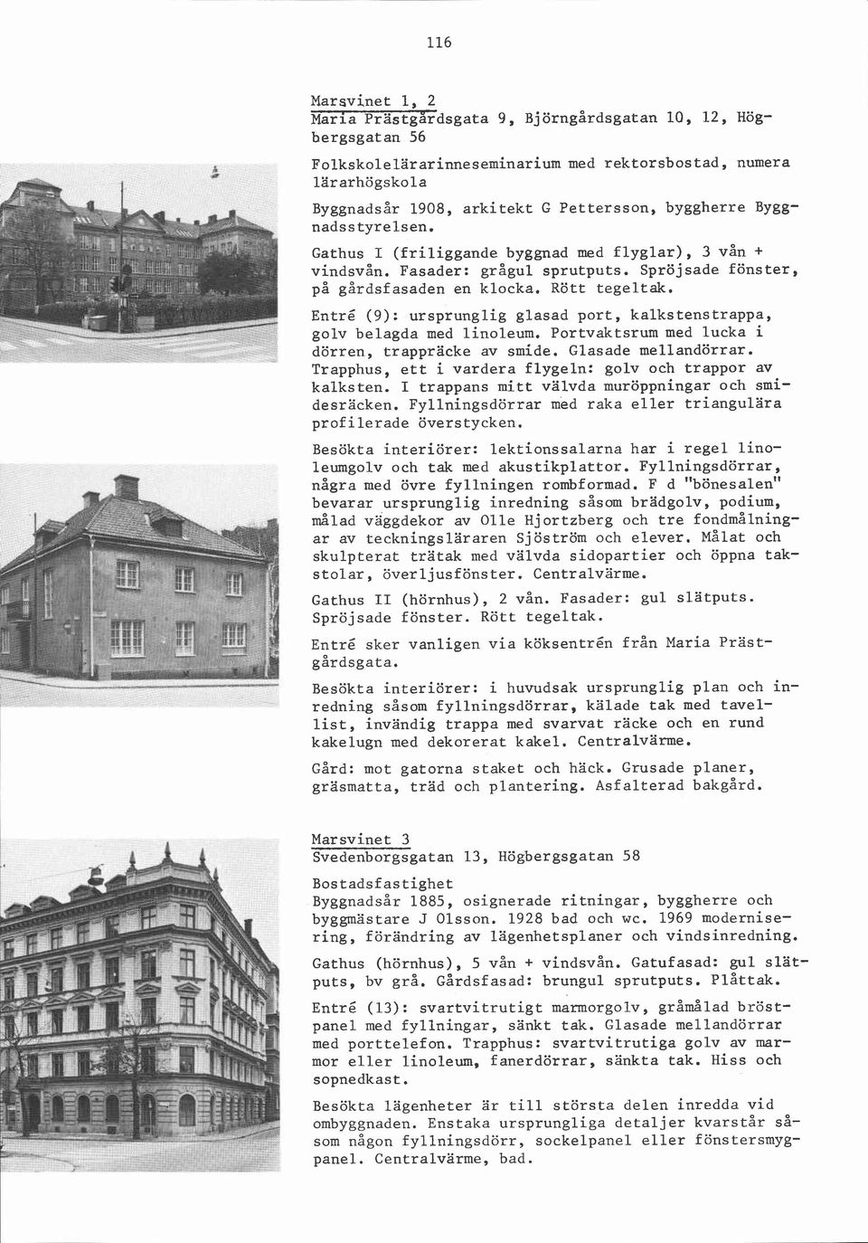 Entré (9): ursprunglig glasad port, kalkstenstrappa, golv belagda med linoleum. Portvaktsrum med lucka i dörren, trappräcke av smide. Glasade mellandörrar.