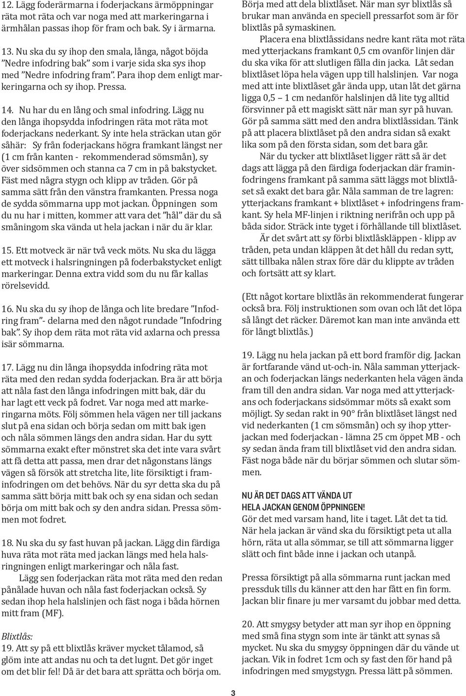 Nu har du en lång och smal infodring. Lägg nu den långa ihopsydda infodringen räta mot räta mot foderjackans nederkant.