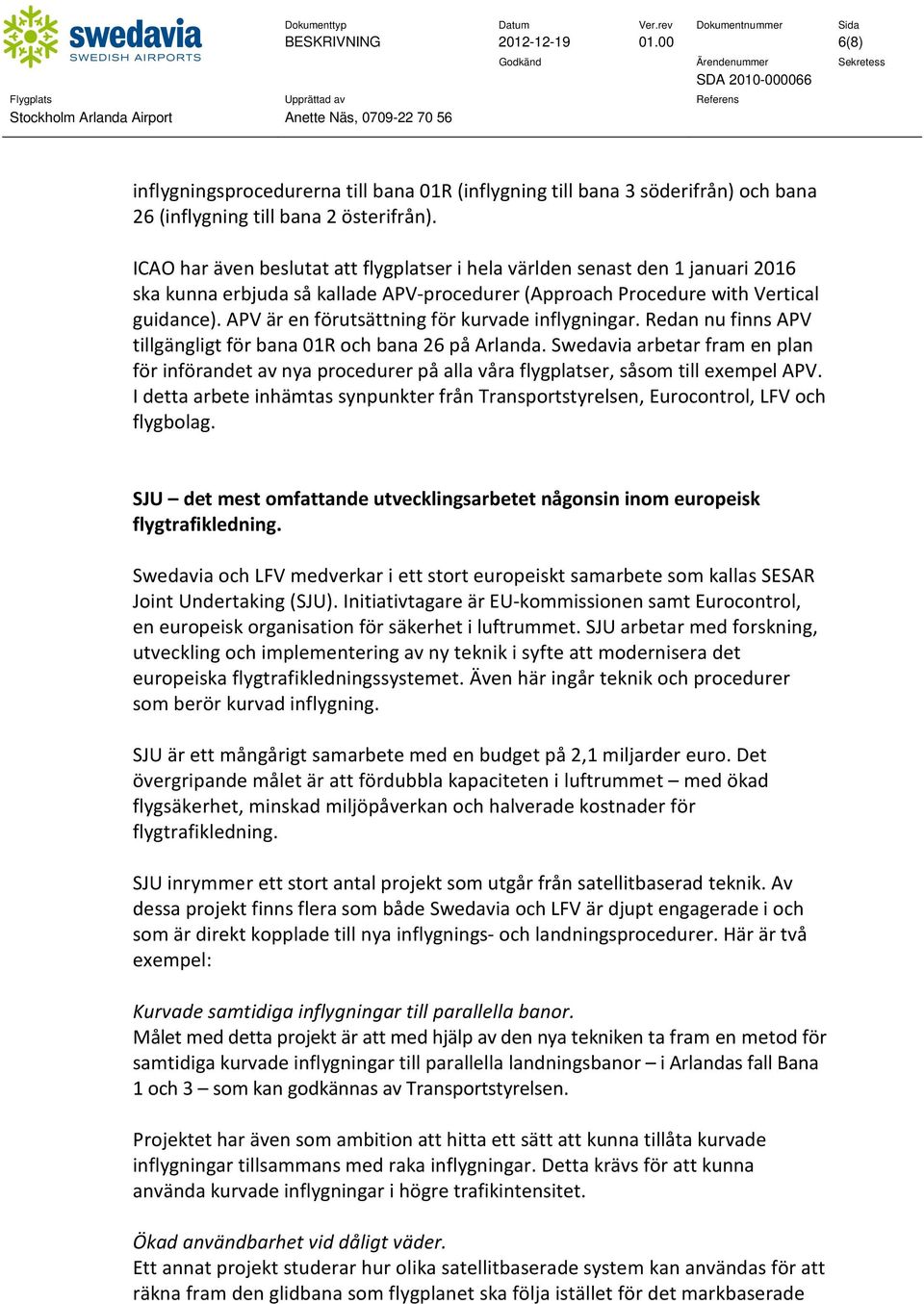 APV är en förutsättning för kurvade inflygningar. Redan nu finns APV tillgängligt för bana 01R och bana 26 på Arlanda.
