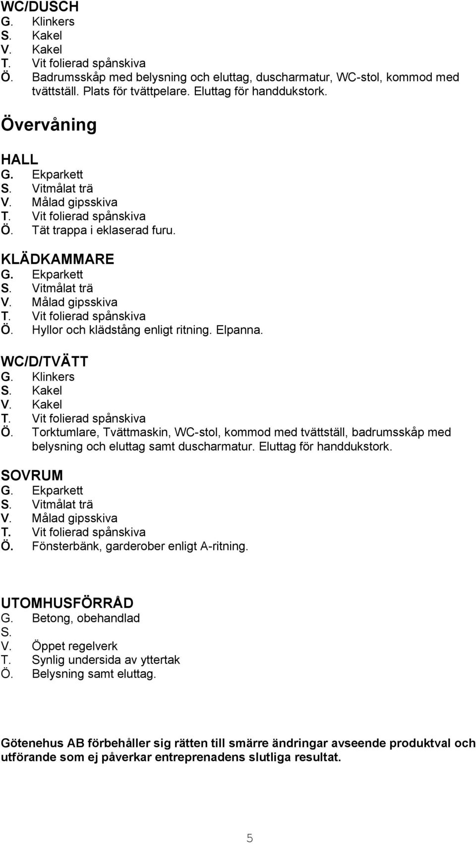 Torktumlare, Tvättmaskin, WC-stol, kommod med tvättställ, badrumsskåp med belysning och eluttag samt duscharmatur. Eluttag för handdukstork. SOVRUM Ö. Fönsterbänk, garderober enligt A-ritning.