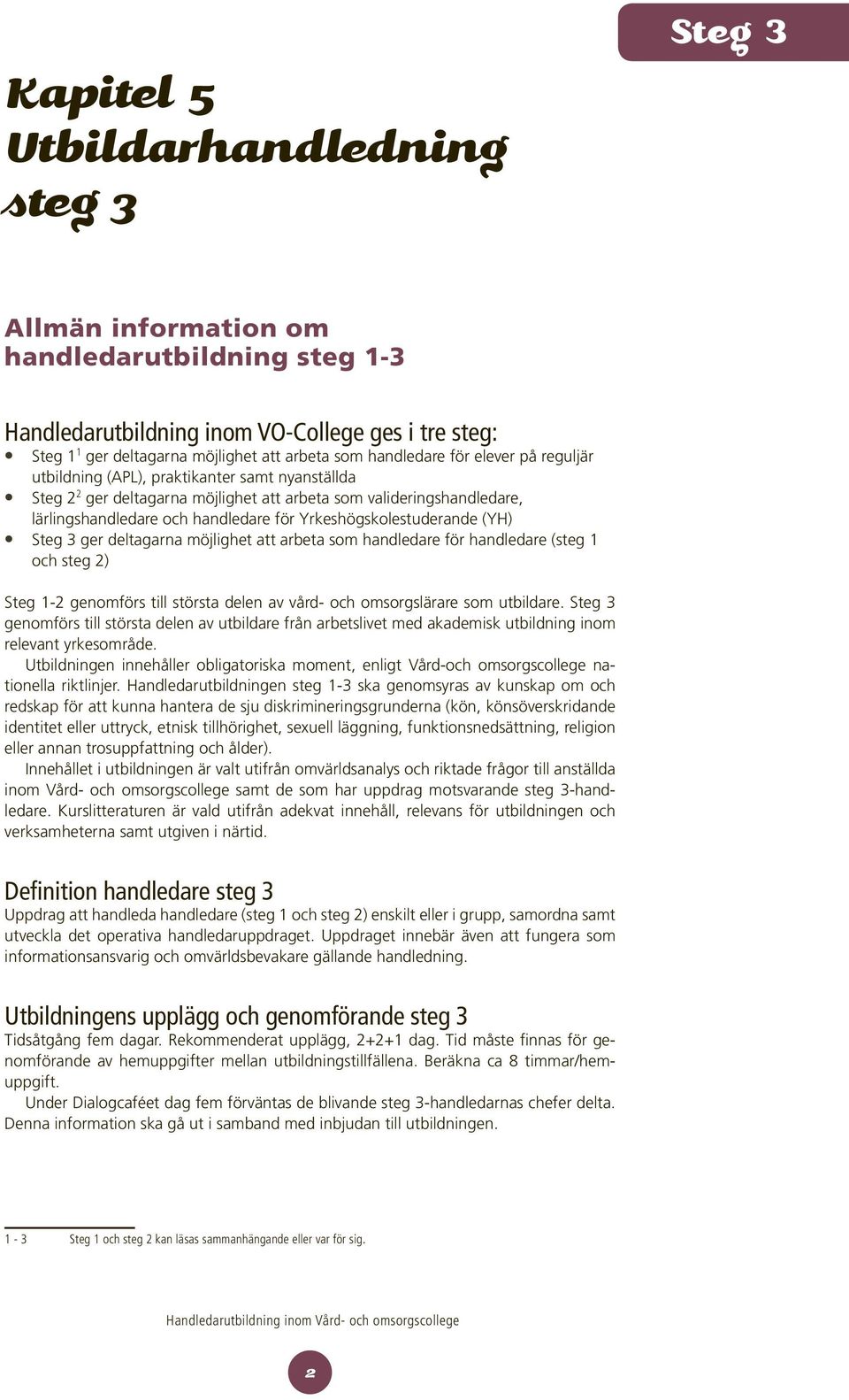 Yrkeshögskolestuderande (YH) Steg 3 ger deltagarna möjlighet att arbeta som handledare för handledare (steg 1 och steg 2) Steg 1-2 genomförs till största delen av vård- och omsorgslärare som