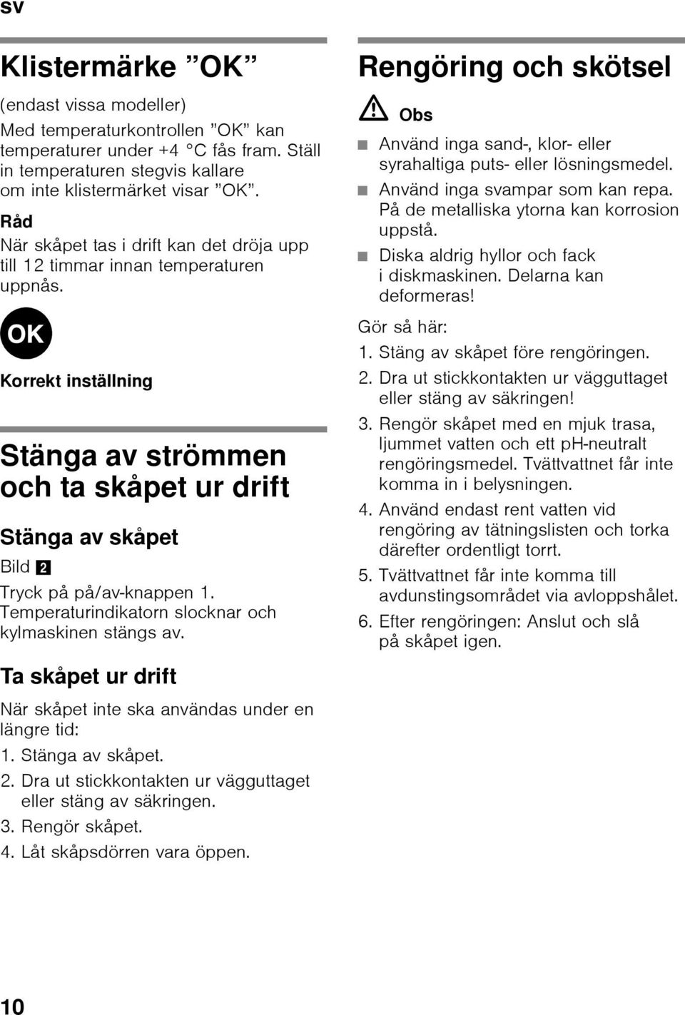 Temperaturindikatorn slocknar och kylmaskinen stängs av. Rengöring och skötsel ã=obs Använd inga sand-, klor- eller syrahaltiga puts- eller lösningsmedel. Använd inga svampar som kan repa.
