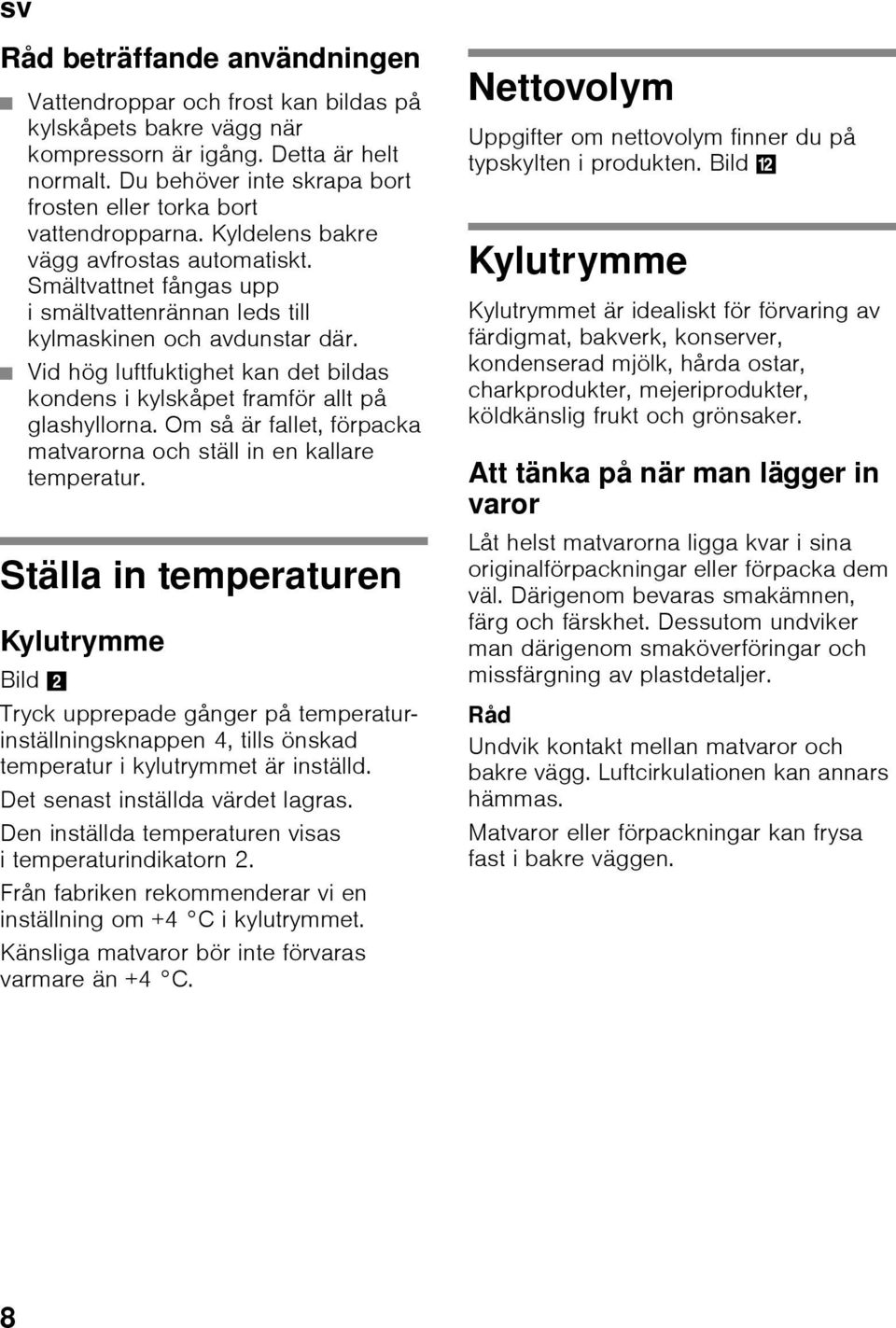 Vid hög luftfuktighet kan det bildas kondens i kylskåpet framför allt på glashyllorna. Om så är fallet, förpacka matvarorna och ställ in en kallare temperatur.