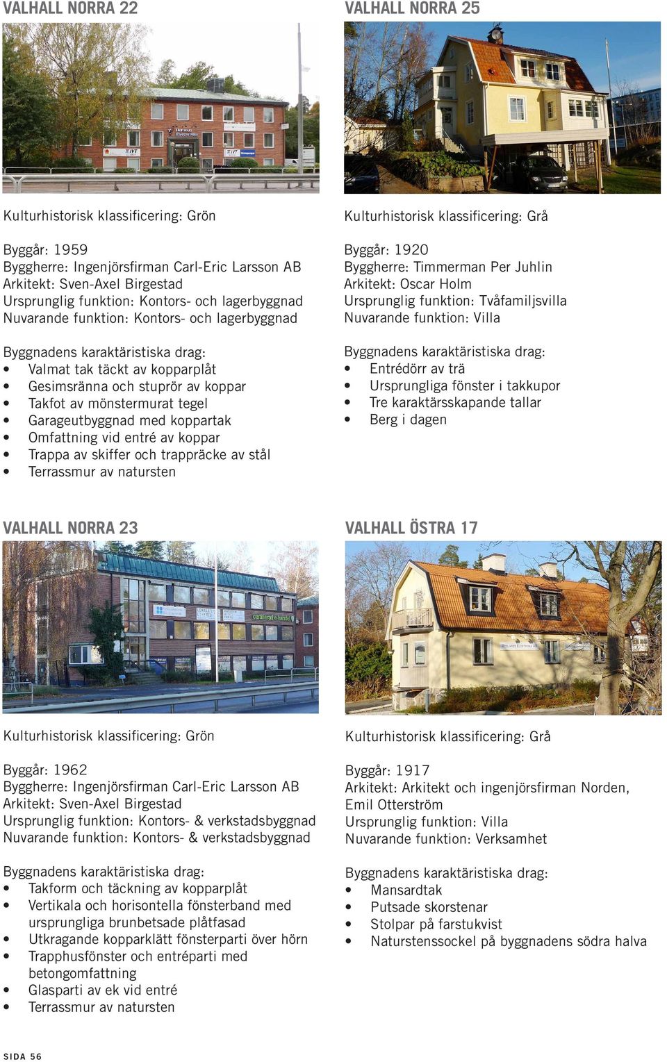 entré av koppar Trappa av skiffer och trappräcke av stål Terrassmur av natursten Byggår: 1920 Byggherre: Timmerman Per Juhlin Arkitekt: Oscar Holm Ursprunglig funktion: Tvåfamiljsvilla Entrédörr av