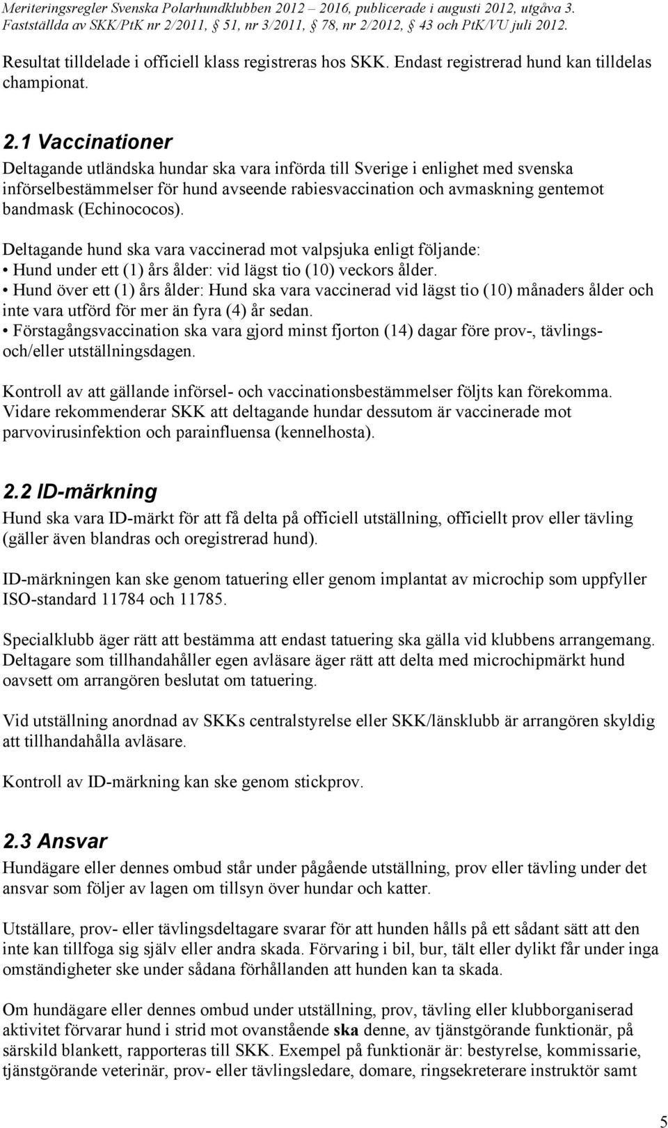 (Echinococos). Deltagande hund ska vara vaccinerad mot valpsjuka enligt följande: Hund under ett (1) års ålder: vid lägst tio (10) veckors ålder.