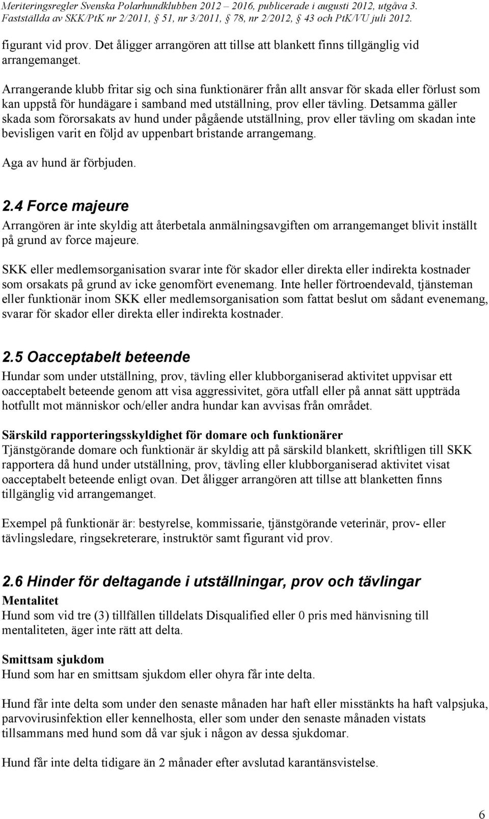 Detsamma gäller skada som förorsakats av hund under pågående utställning, prov eller tävling om skadan inte bevisligen varit en följd av uppenbart bristande arrangemang. Aga av hund är förbjuden. 2.