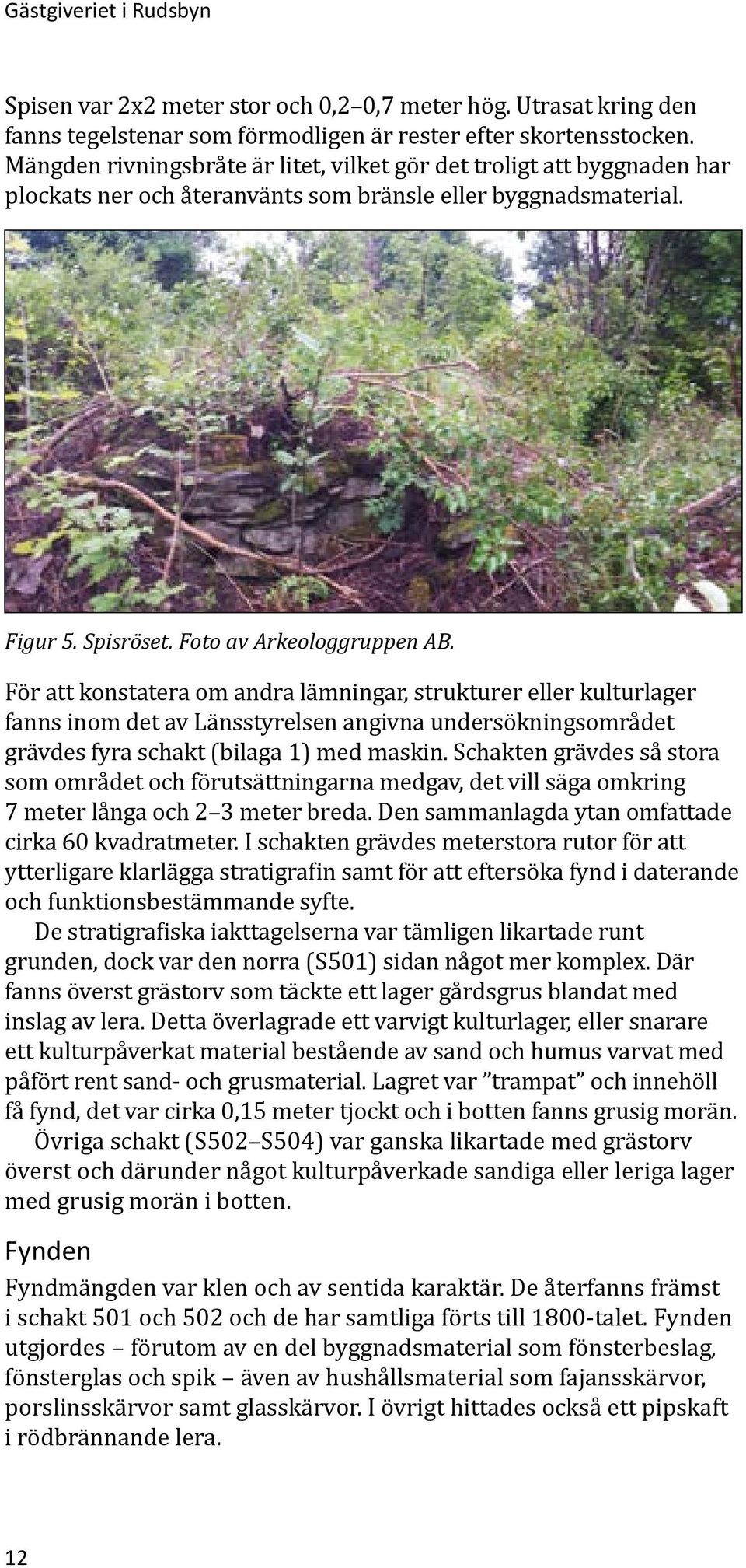 För att konstatera om andra lämningar, strukturer eller kulturlager fanns inom det av Länsstyrelsen angivna undersökningsområdet grävdes fyra schakt (bilaga 1) med maskin.